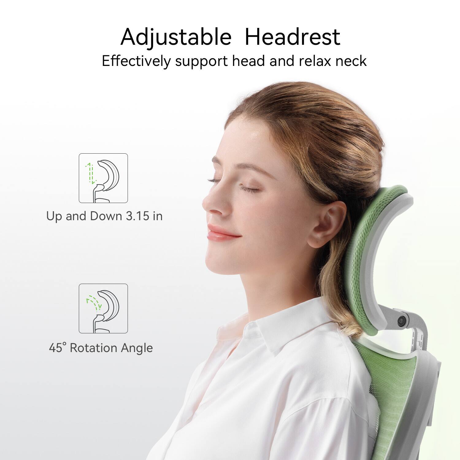 Adjustable Headrest  
Effectively support head and relax neck  

1. Up and Down 3.15 in  
2. 45° Rotation Angle