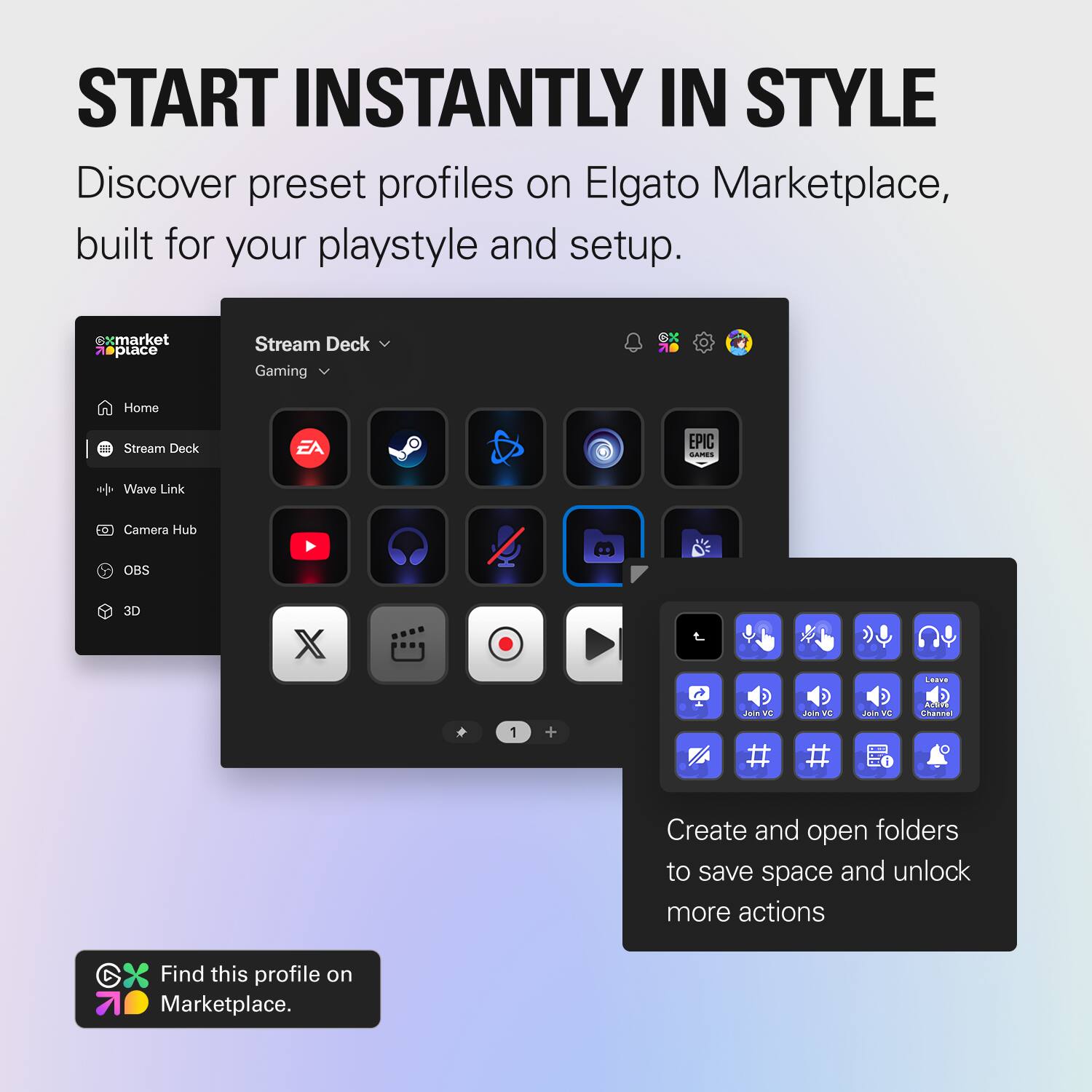 START INSTANTLY IN STYLE

Discover preset profiles on Elgato Marketplace, built for your playstyle and setup.

sxmarket 21 piace

Stream Deck Gaming Home Stream Deck EA EPIC - + Wave Link Camera Hub OBS 3D X 1 + t 2O IL # JEN 2 # Jon w L8T ADEYE Lnannai

Create and open folders to save space and unlock more actions

Find this profile on Marketplace.