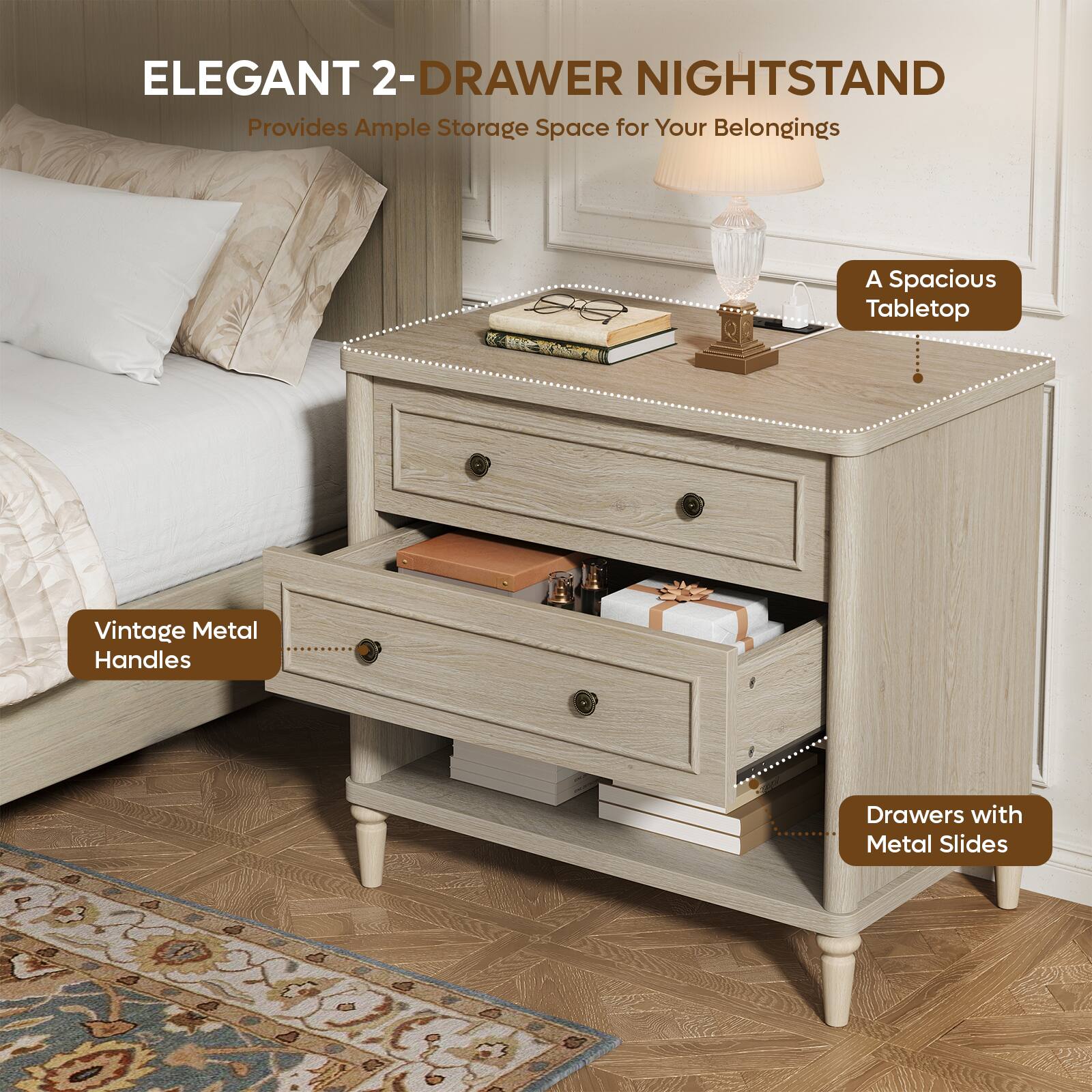 ELEGANT 2-DRAWER NIGHTSTAND  
Provides Ample Storage Space for Your Belongings  
A Spacious Tabletop  
Vintage Metal Handles  
Drawers with Metal Slides