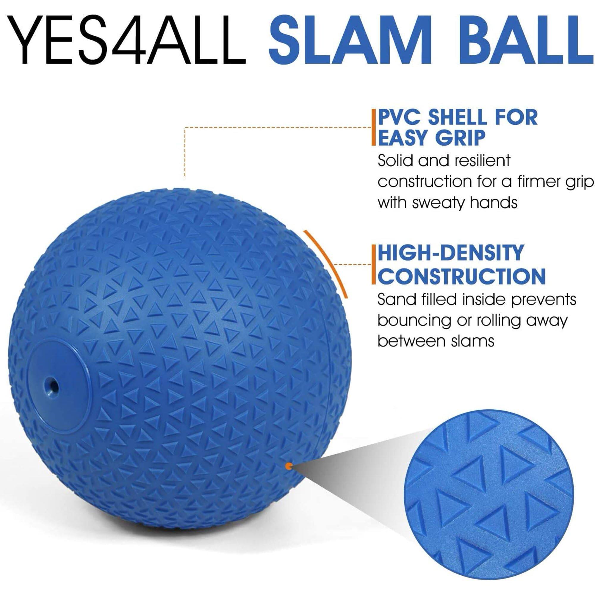 YES4ALL SLAM BALL

PVC SHELL FOR EASY GRIP
Solid and resilient construction for a firmer grip with sweaty hands

HIGH-DENSITY CONSTRUCTION
Sand filled inside prevents bouncing or rolling away between slams
