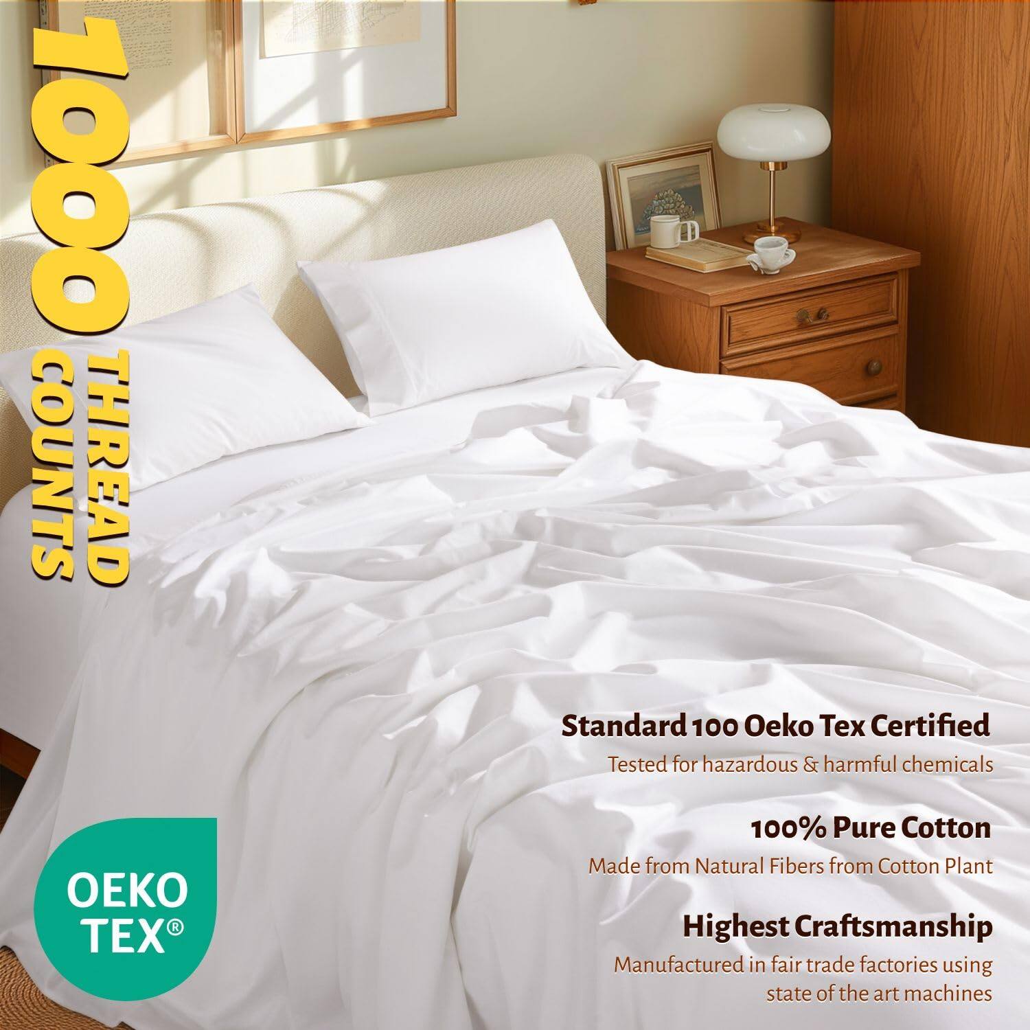 1000 THREAD COUNT

Standard 100 Oeko Tex Certified  
Tested for hazardous & harmful chemicals

100% Pure Cotton  
Made from Natural Fibers from Cotton Plant

Highest Craftsmanship  
Manufactured in fair trade factories using state of the art machines