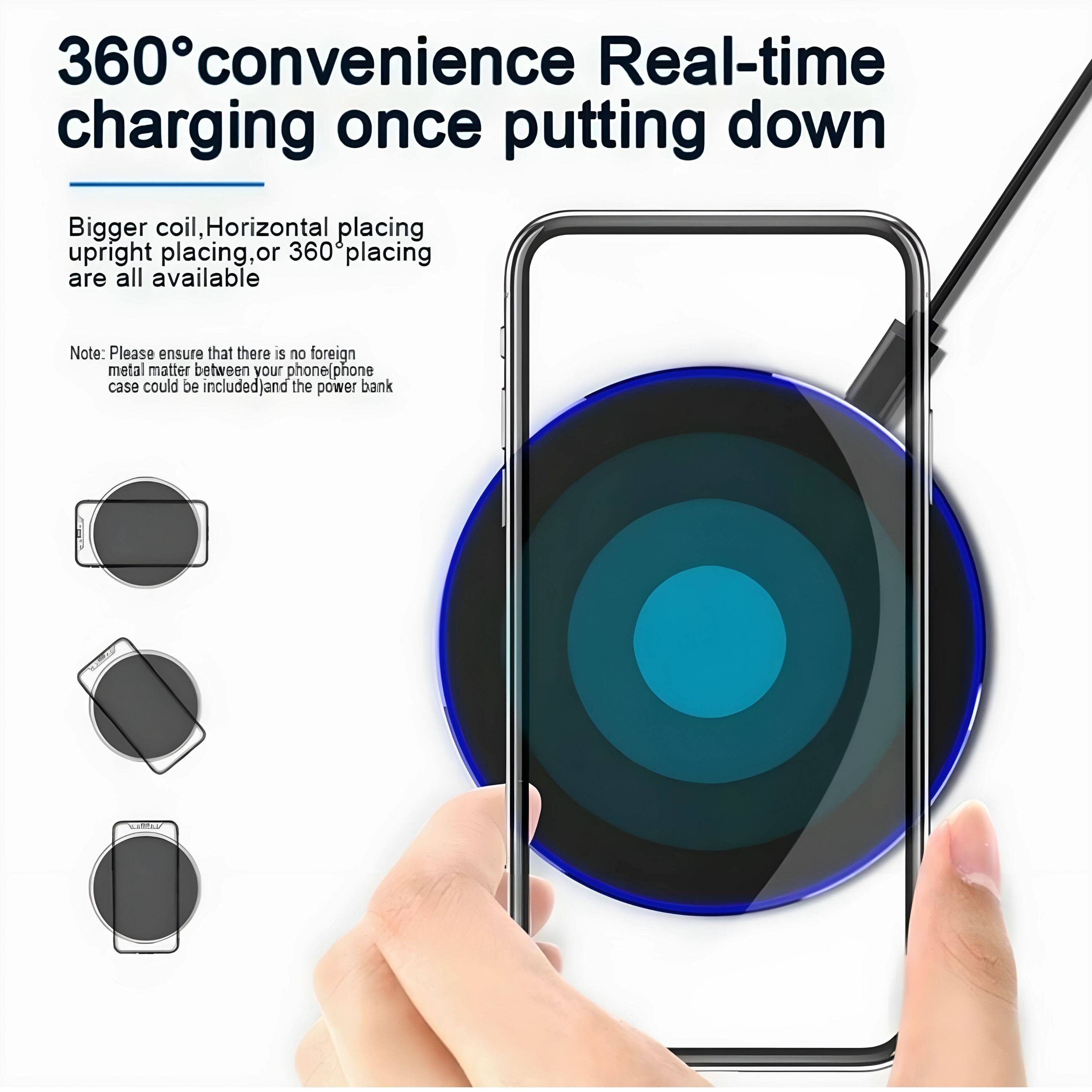 360° convenience Real-time charging once putting down

Bigger coil, Horizontal placing upright placing, or 360° placing are all available

Note: Please ensure that there is no foreign metal matter between your phone (phone case could be included) and the power bank