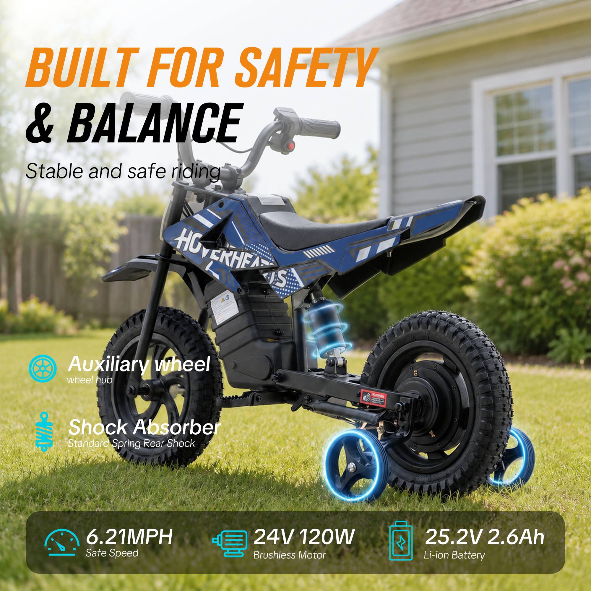 BUILT FOR SAFETY & BALANCE  
Stable and safe riding  

Auxiliary wheel  
wheel hub  

Shock Absorber  
Standard Spring Rear Shock  

6.21MPH  
Safe Speed  

24V 120W Brushless Motor  

25.2V 2.6Ah Li-ion Battery