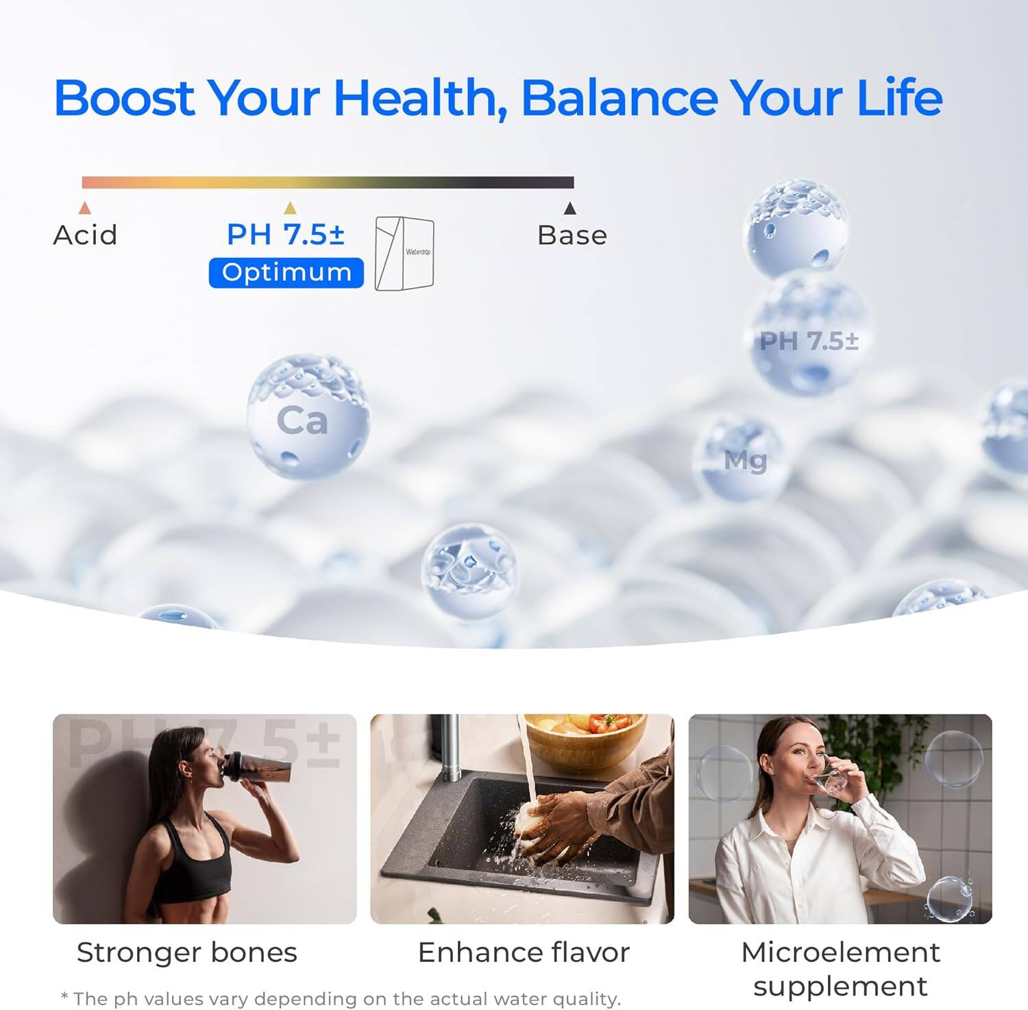 Boost Your Health, Balance Your Life

Acid PH 7.5± Optimum Base PH 7.5±

Ca Mg P 5+ Stronger bones Enhance flavor The ph values vary depending on the actual water quality. Microelement supplement