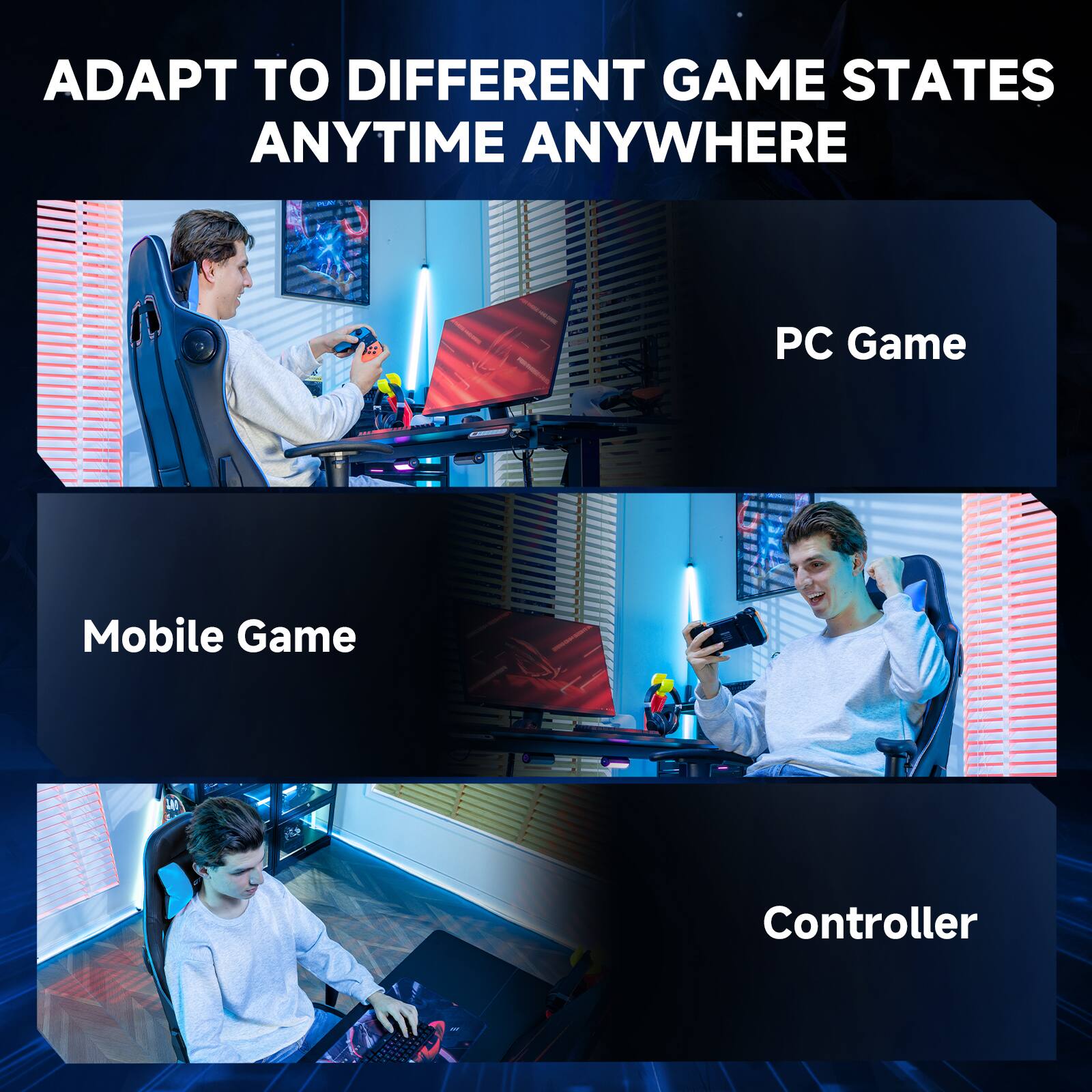 ADAPT TO DIFFERENT GAME STATES ANYTIME ANYWHERE
PC Game
Mobile Game
Controller