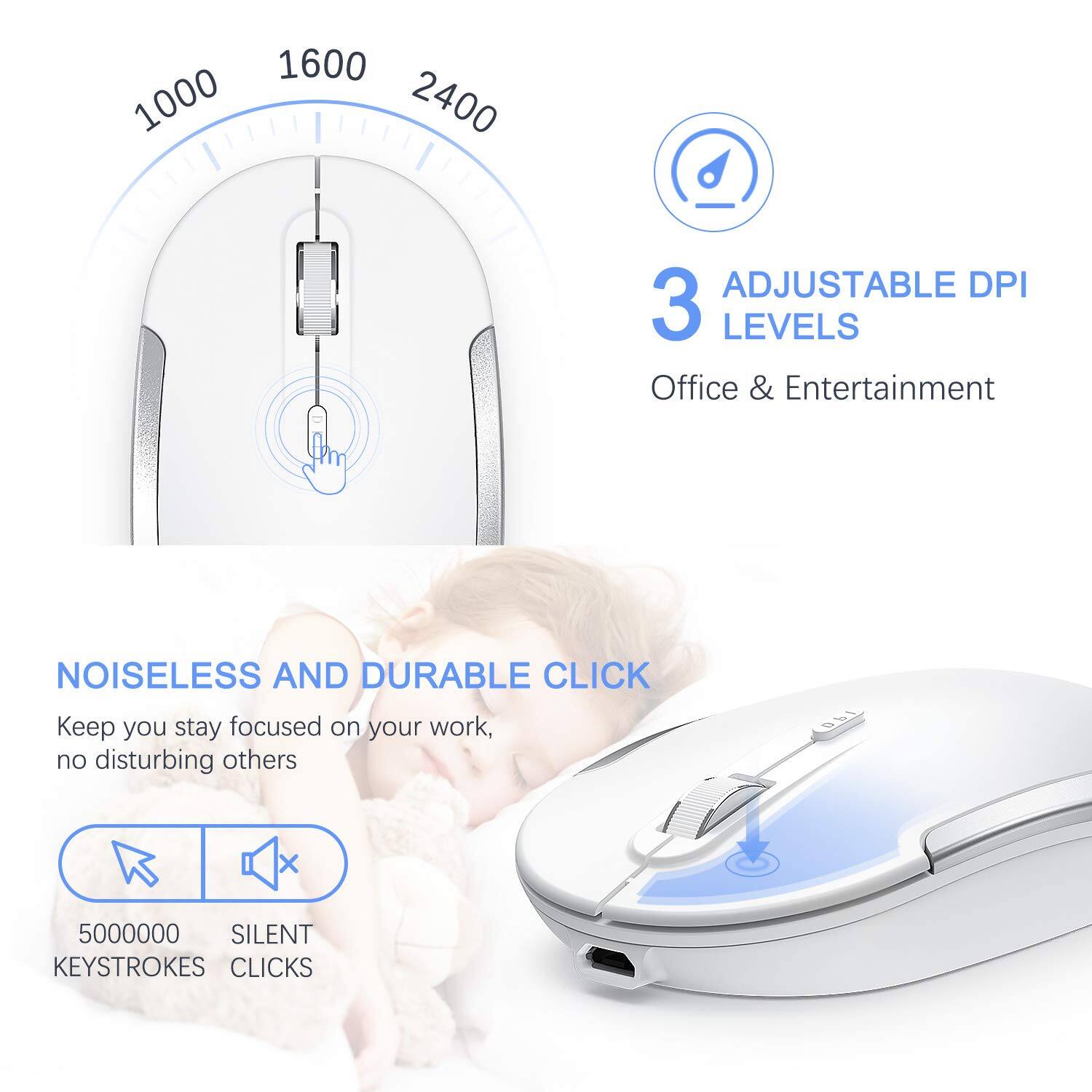 1000 1600 2400  
3 ADJUSTABLE DPI LEVELS  
Office & Entertainment  
NOISELESS AND DURABLE CLICK  
Keep you stay focused on your work, no disturbing others  
5000000 SILENT KEYSTROKES CLICKS