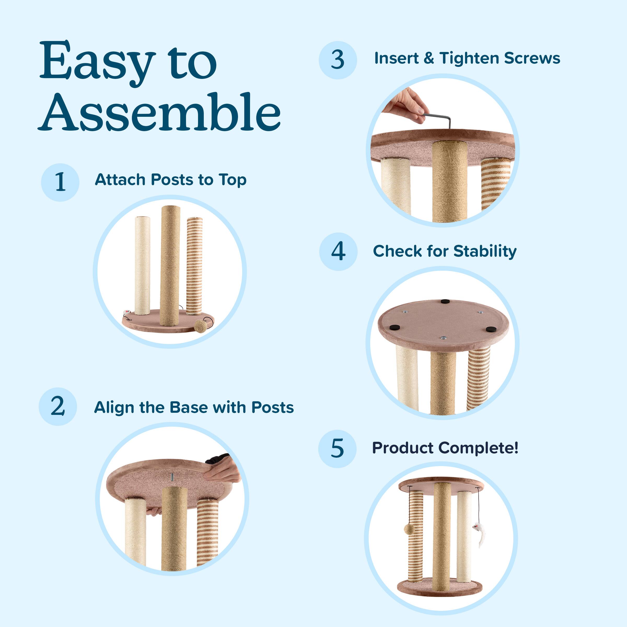 Easy to Assemble

1. Attach Posts to Top
2. Align the Base with Posts
3. Insert & Tighten Screws
4. Check for Stability
5. Product Complete!