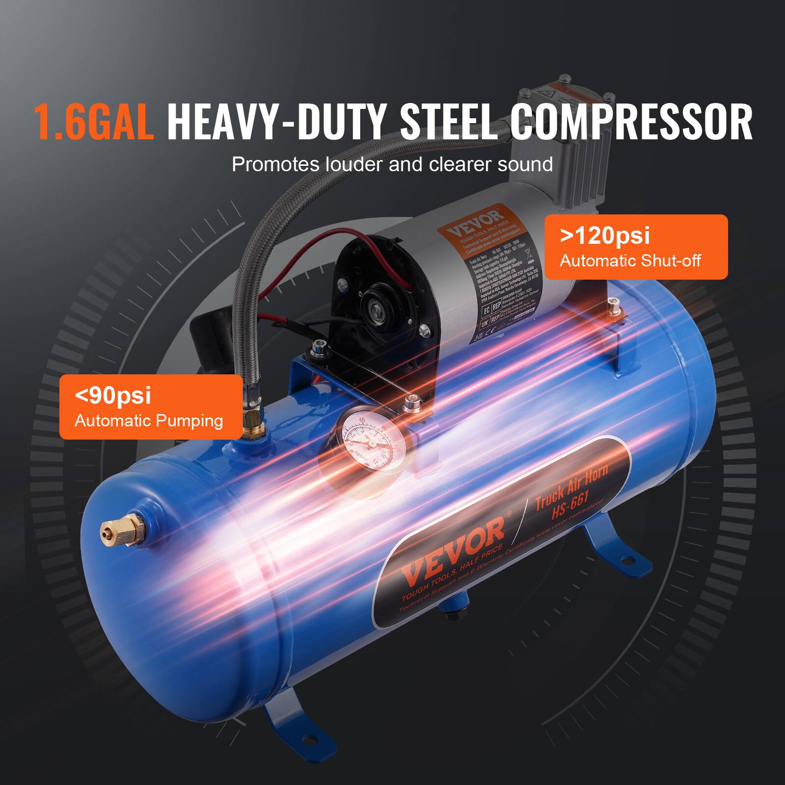 1.6GAL HEAVY-DUTY STEEL COMPRESSOR  
Promotes louder and clearer sound  
VEVOR  
>120psi  
Automatic Shut-off  
<90psi  
Automatic Pumping  
Truck Air Horn HS-661
