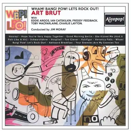 WHAM! BANG! POW! LET'S ROCK OUT!
ART BRUT
With EDDIE ARGOS, IAN CATSKILKIN, FREDDY FEEDBACK, TOBY MACFARLANE, CHARLIE LAYTON.
Conducted by JIM MORAY
Hooray!
Hope You're Very Happy Together
Good Morning Berlin
She Kissed Me (And It Felt Like A Hit)
Schwarzfahrer
Hospital!
Too Clever
Kultfigur
Veronica Falls
Wham! Bang! Pow! Let's Rock Out!
Awkward Breakfast
Your Enemies Are My Enemies Too
Alcopop!
Toby MacFarlane
Charlie Layton