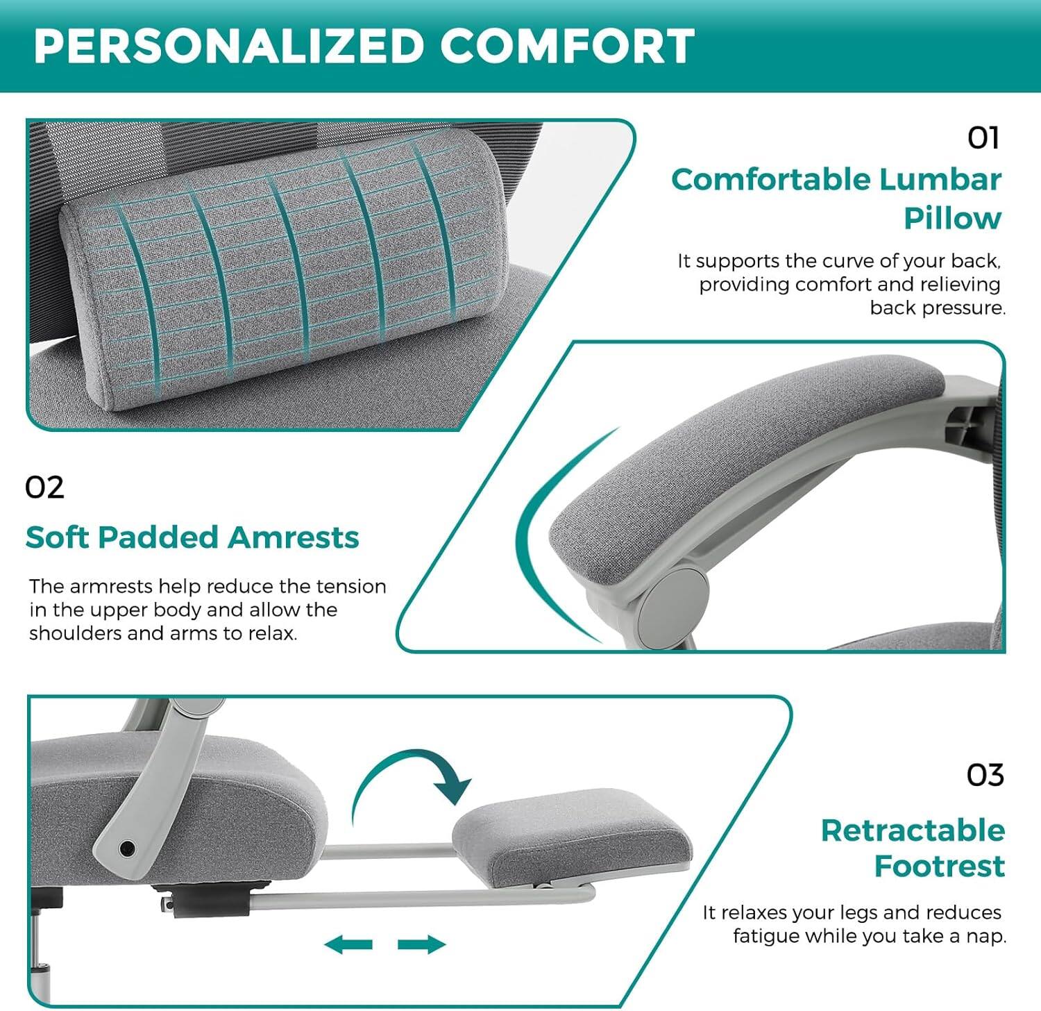 PERSONALIZED COMFORT

01 Comfortable Lumbar Pillow
It supports the curve of your back, providing comfort and relieving back pressure.

02 Soft Padded Armrests
The armrests help reduce the tension in the upper body and allow the shoulders and arms to relax.

03 Retractable Footrest
It relaxes your legs and reduces fatigue while you take a nap.