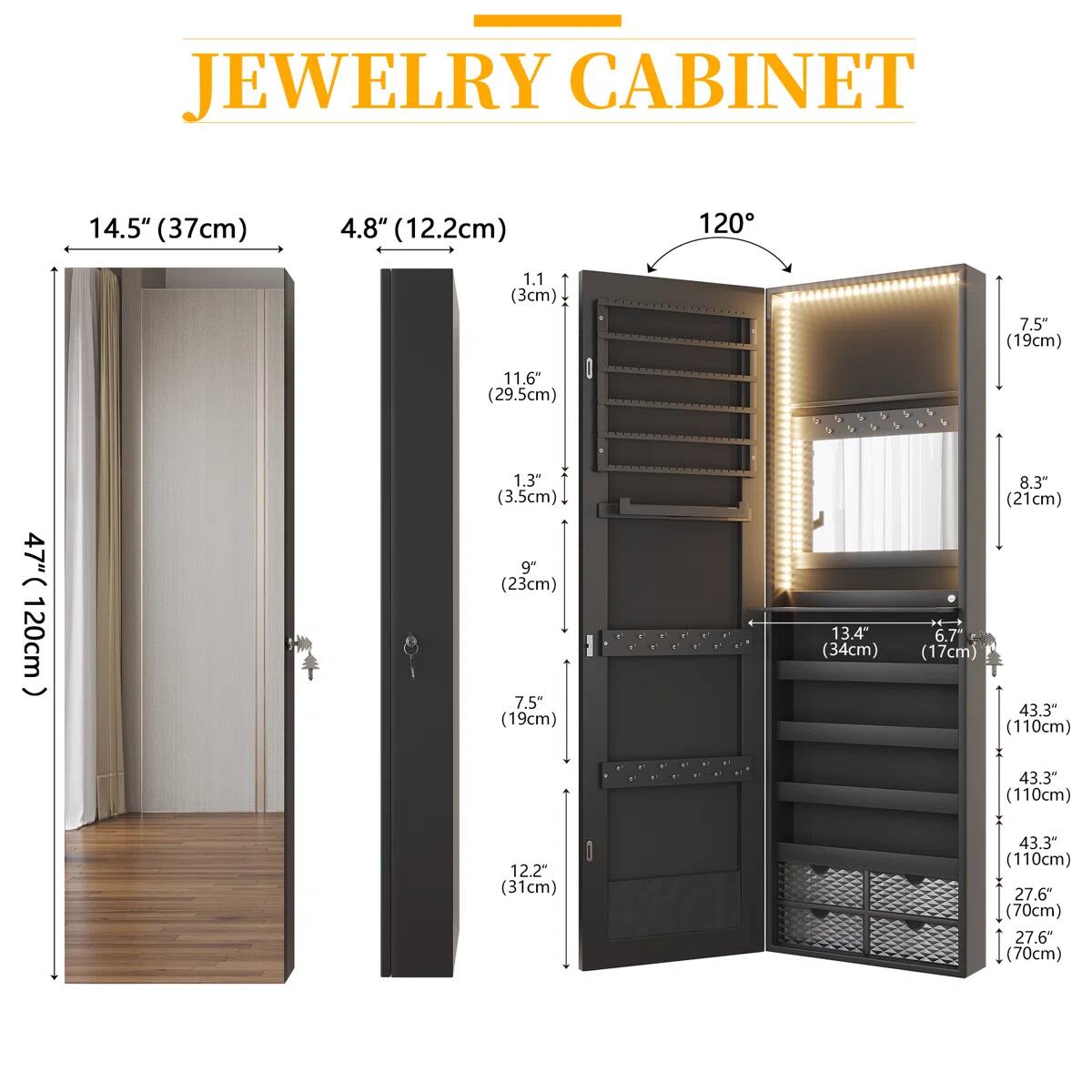 JEWELRY CABINET

- 14.5" (37cm)
- 4.8" (12.2cm)
- 1.1" (3cm)
- 7.5" (19cm)
- 11.6" (29.5cm)
- 47" (120cm)
- 1.3" (3.5cm)
- 9" (23cm)
- 7.5" (19cm)
- 13.4" (34cm)
- 8.3" (21cm)
- 6.7" (17cm)
- 43.3" (110cm)
- 43.3" (110cm)
- 12.2" (31cm)
- 43.3" (110cm)
- 27.6" (70cm)
- 27.6" (70cm)