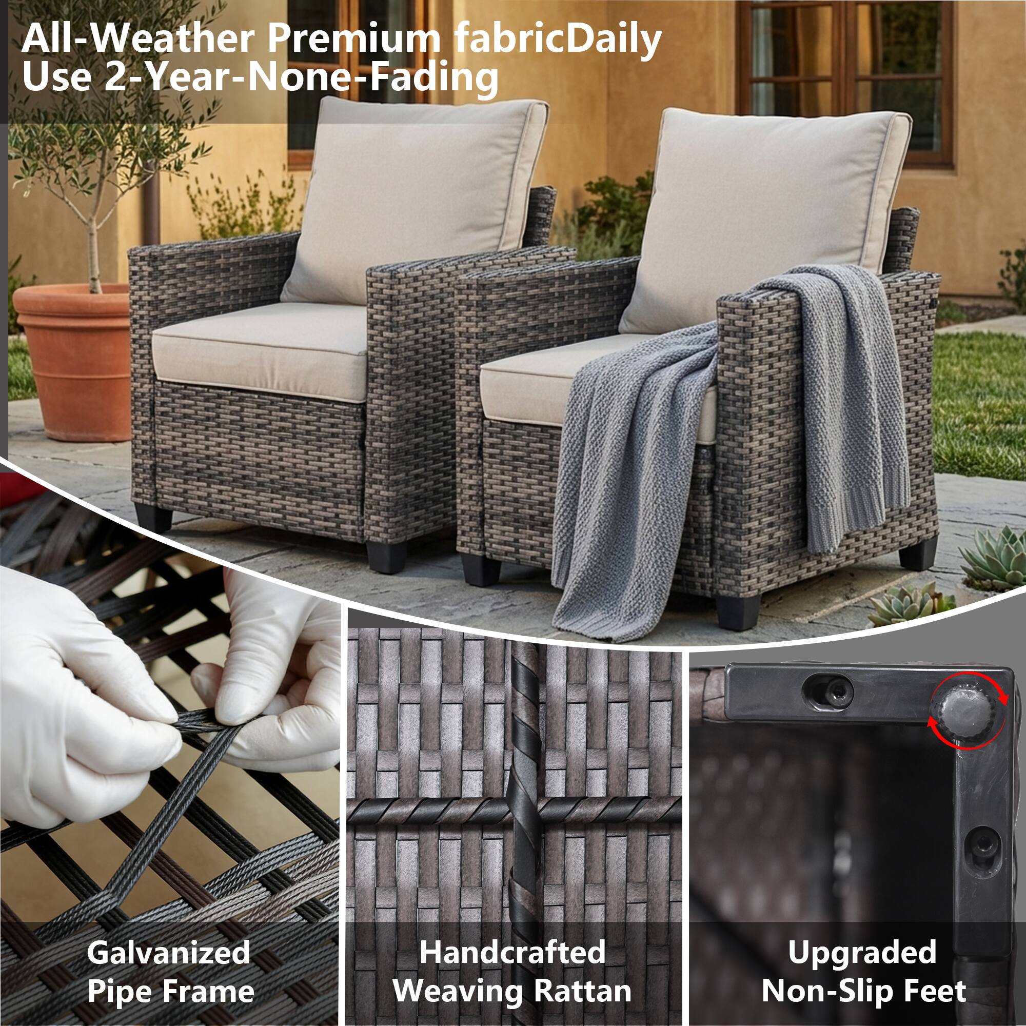 All-Weather Premium fabric Daily Use 2-Year-None-Fading  
Galvanized Pipe Frame  
Handcrafted Weaving Rattan  
Upgraded Non-Slip Feet