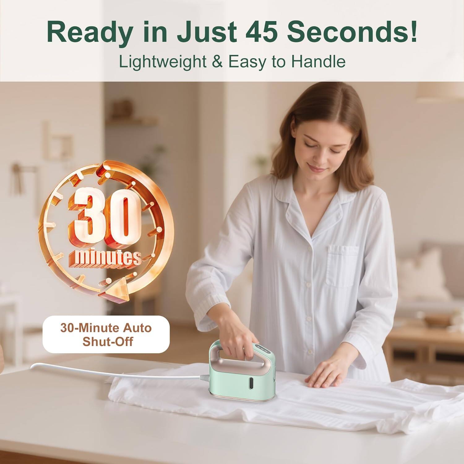 Ready in Just 45 Seconds!  
Lightweight & Easy to Handle  

30 minutes  
30-Minute Auto Shut-Off