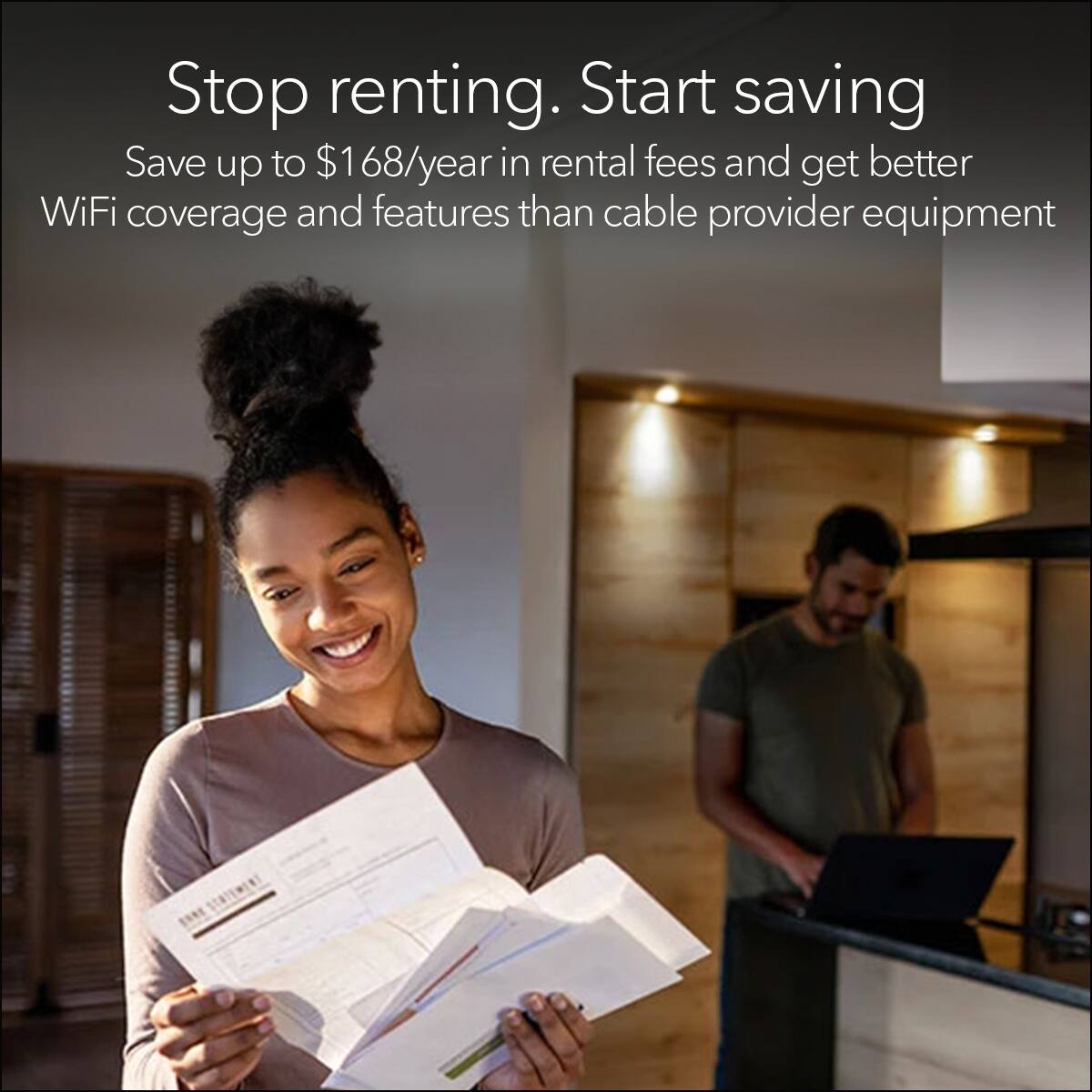 Stop renting. Start saving

Save up to $168/year in rental fees and get better WiFi coverage and features than cable provider equipment