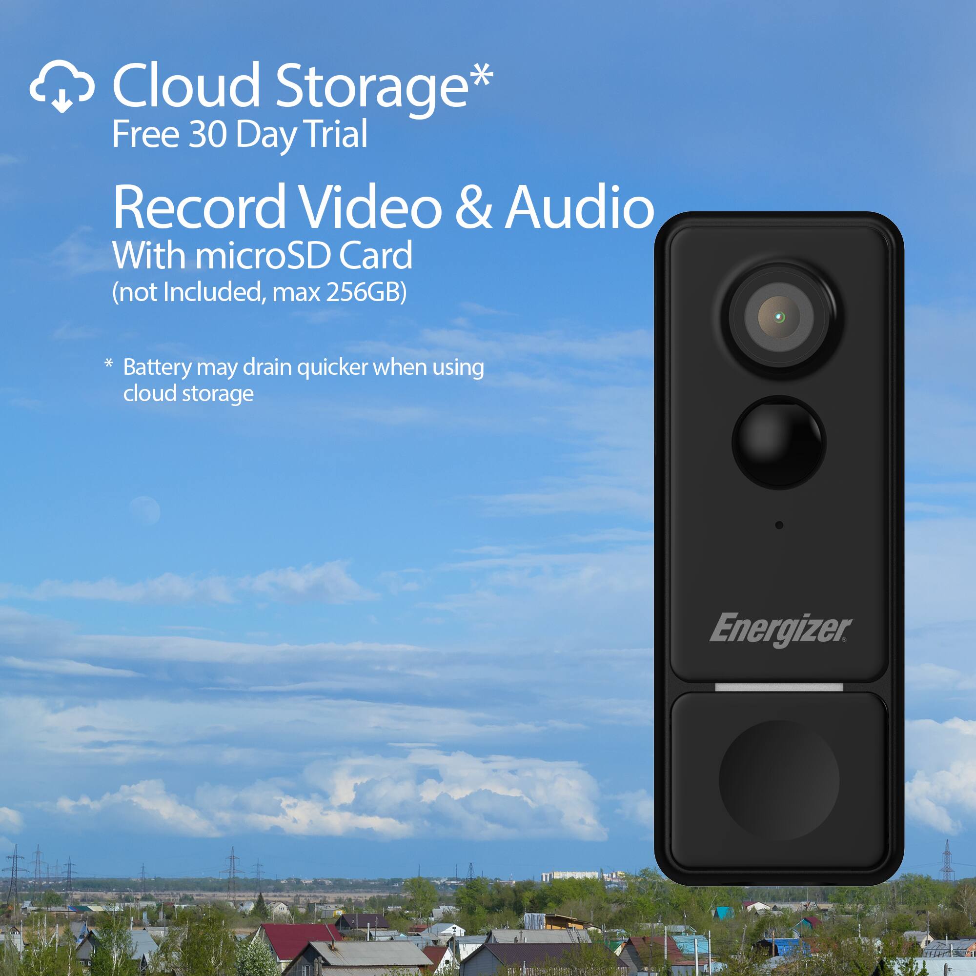 Cloud Storage*  
Free 30 Day Trial  
Record Video & Audio  
With microSD Card  
(not Included, max 256GB)  

* Battery may drain quicker when using cloud storage  

Energizer