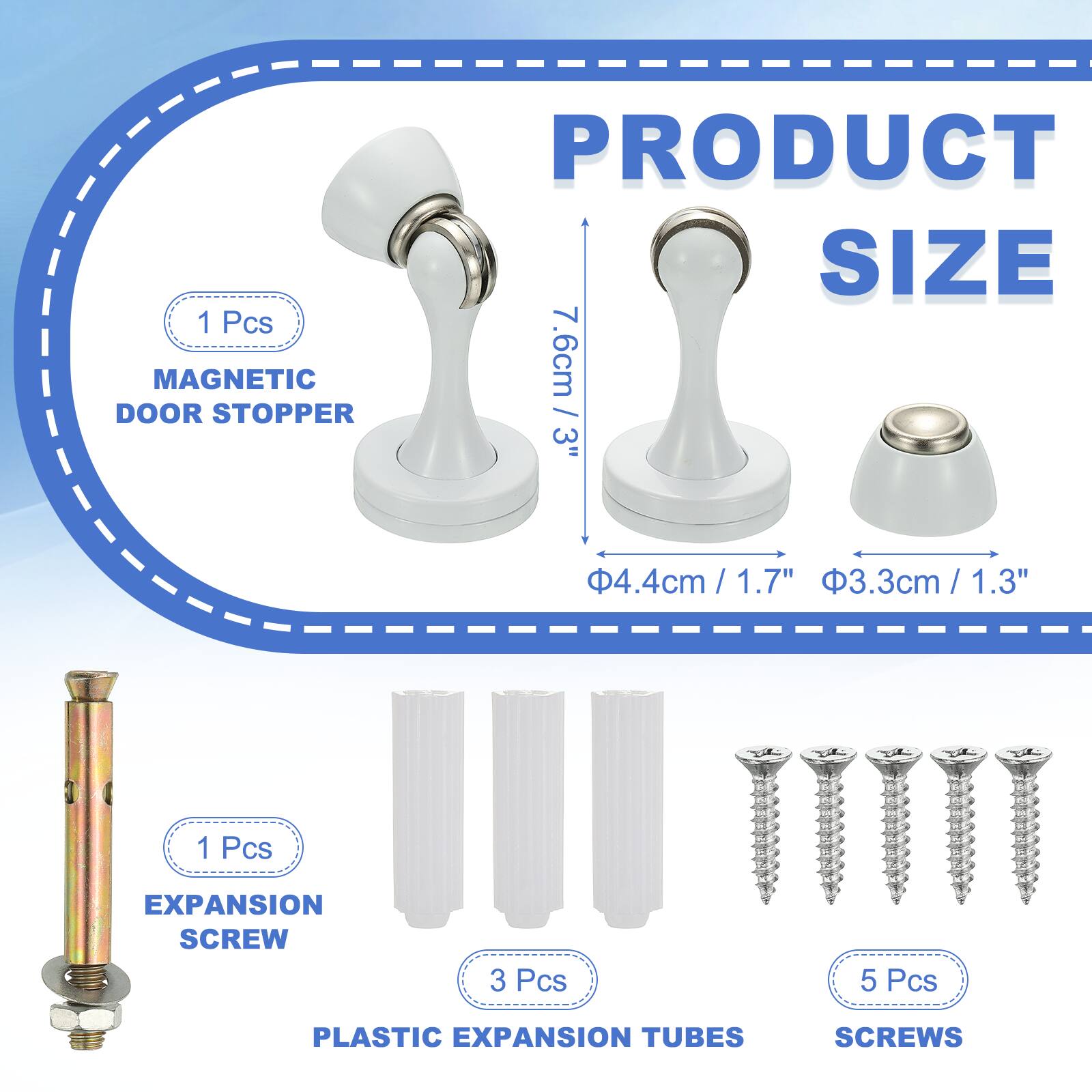 1 Pcs MAGNETIC DOOR STOPPER  
PRODUCT SIZE  
7.6cm / 3"  
4.4cm / 1.7"  
3.3cm / 1.3"  

1 Pcs EXPANSION SCREW  
3 Pcs PLASTIC EXPANSION TUBES  
5 Pcs SCREWS