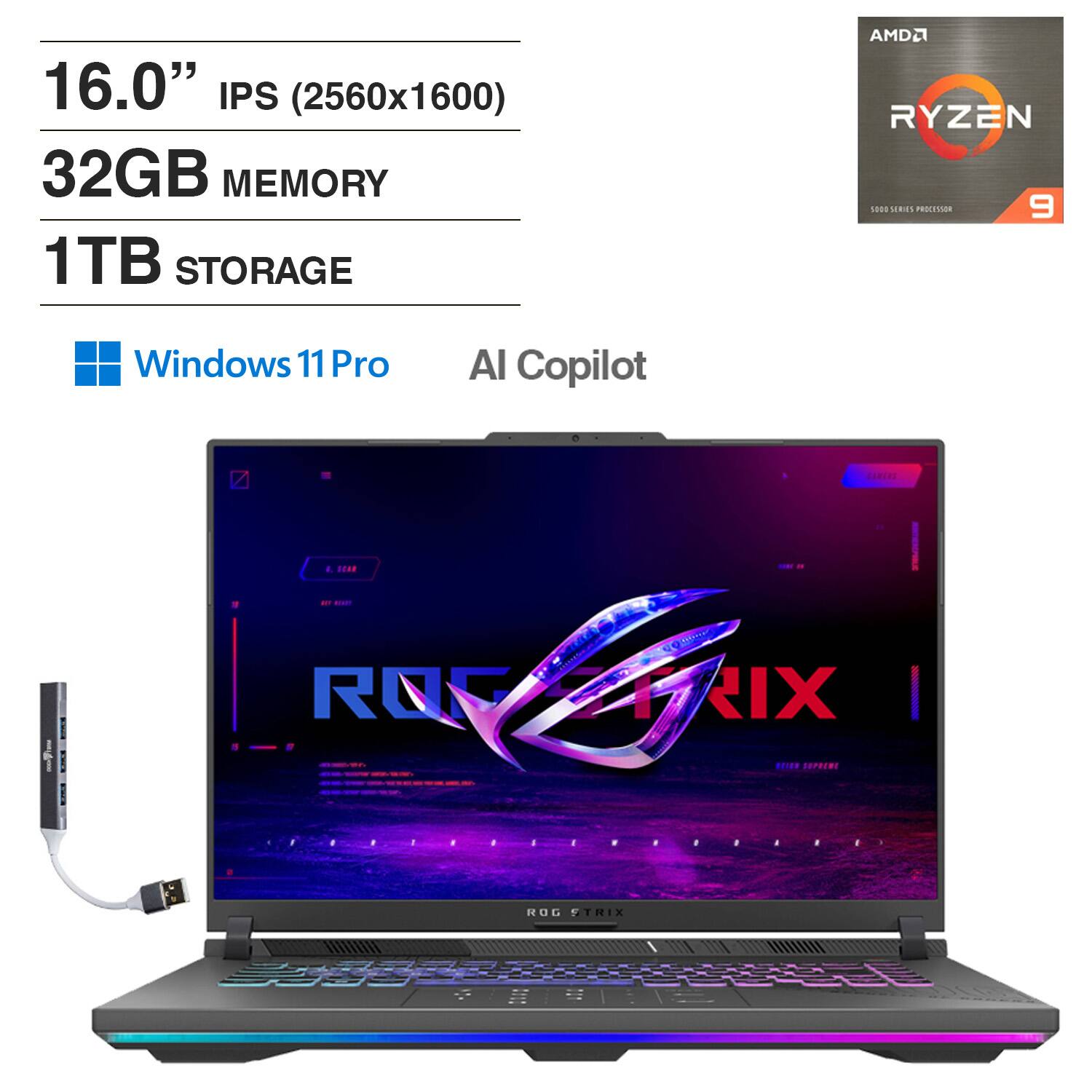 16.0" IPS (2560x1600)  
32GB MEMORY  
1TB STORAGE  
AMD RYZEN 9 PROCESSOR  
Windows 11 Pro  
AI Copilot  
ROG STRIX