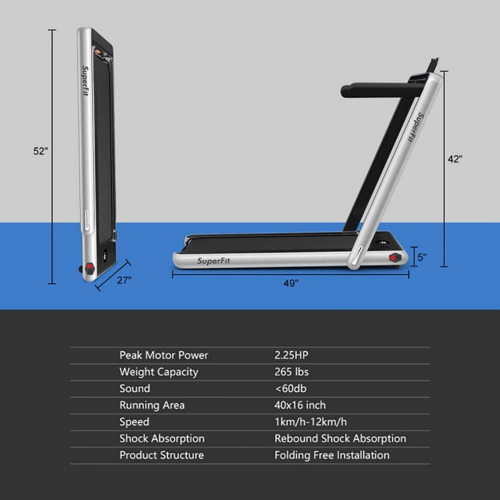 52" SuperFit  
42" SuperFit  
27"  
49"  
5"  

Peak Motor Power: 2.25HP  
Weight Capacity: 265 lbs  
Sound: <60db  
Running Area: 40x16 inch  
Speed: 1km/h-12km/h  
Shock Absorption: Rebound Shock Absorption  
Product Structure: Folding Free Installation