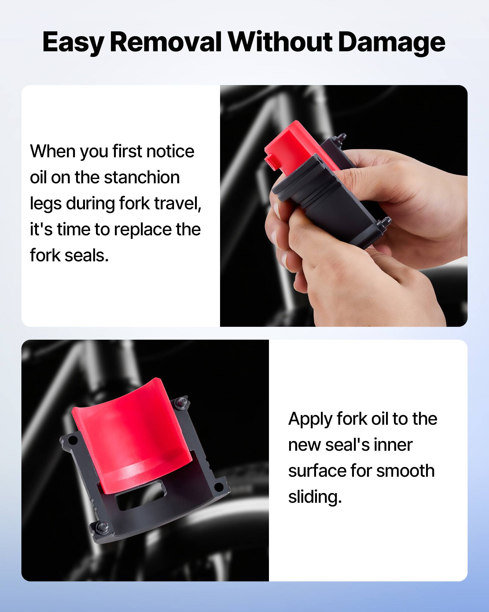 Easy Removal Without Damage

When you first notice oil on the stanchion legs during fork travel, it's time to replace the fork seals.

Apply fork oil to the new seal's inner surface for smooth sliding.