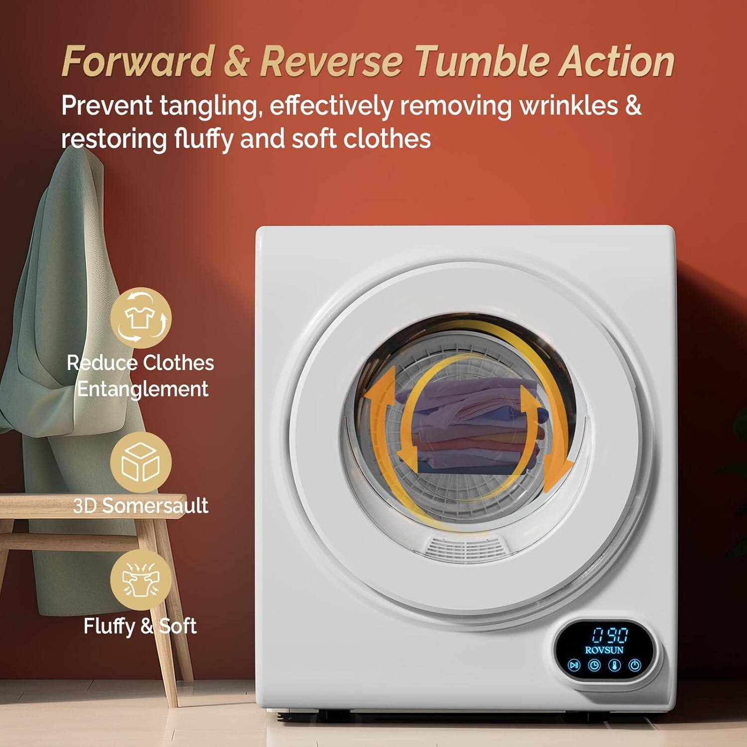 Forward & Reverse Tumble Action  
Prevent tangling, effectively removing wrinkles & restoring fluffy and soft clothes  

Reduce Clothes Entanglement  
3D Somersault  
Fluffy & Soft  

090 ROVSUN