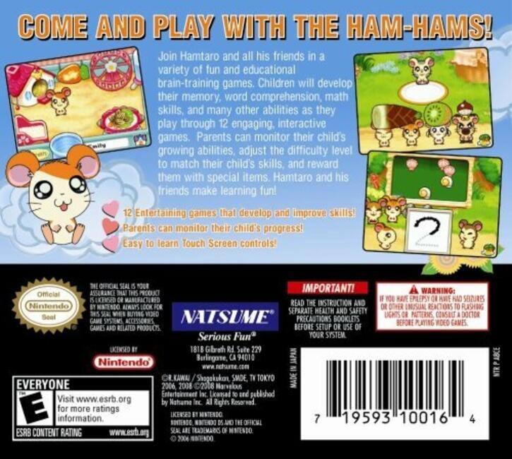 **COME AND PLAY WITH THE HAM-HAMS!**

Join Hamtaro and all his friends in a variety of fun and educational brain-training games. Children will develop their memory, word comprehension, math skills, and many other abilities as they play through 12 engaging, interactive games. Parents can monitor their child's growing abilities, adjust the difficulty level to match their child's skills, and reward them with special items. Hamtaro and his friends make learning fun!

**12 Entertaining games that develop and improve skills!**
Parents can monitor their child's progress!
Easy to learn Touch Screen controls!

**IMPORTANT!**
READ THE INSTRUCTION AND OTHER SEPARATE HEALTH AND SAFETY PRECAUTIONS BOOKLETS BEFORE SETTING UP OR USING YOUR SYSTEM.

**WARNING:**
IF YOU HAVE EPILEPSY OR HAVE HAD SEIZURES, OR IF YOU HAVE A FAMILY HISTORY OF EPILEPSY OR SEIZURES, SEE A DOCTOR BEFORE PLAYING VIDEO GAMES.

**OFFICIAL SEAL TOUR**
Official Nintendo Seal

**NATSUME**
Serious Fun™
1818 Grafton Rd. Suite 29
Burlingame, CA 94010
Established in Tokyo