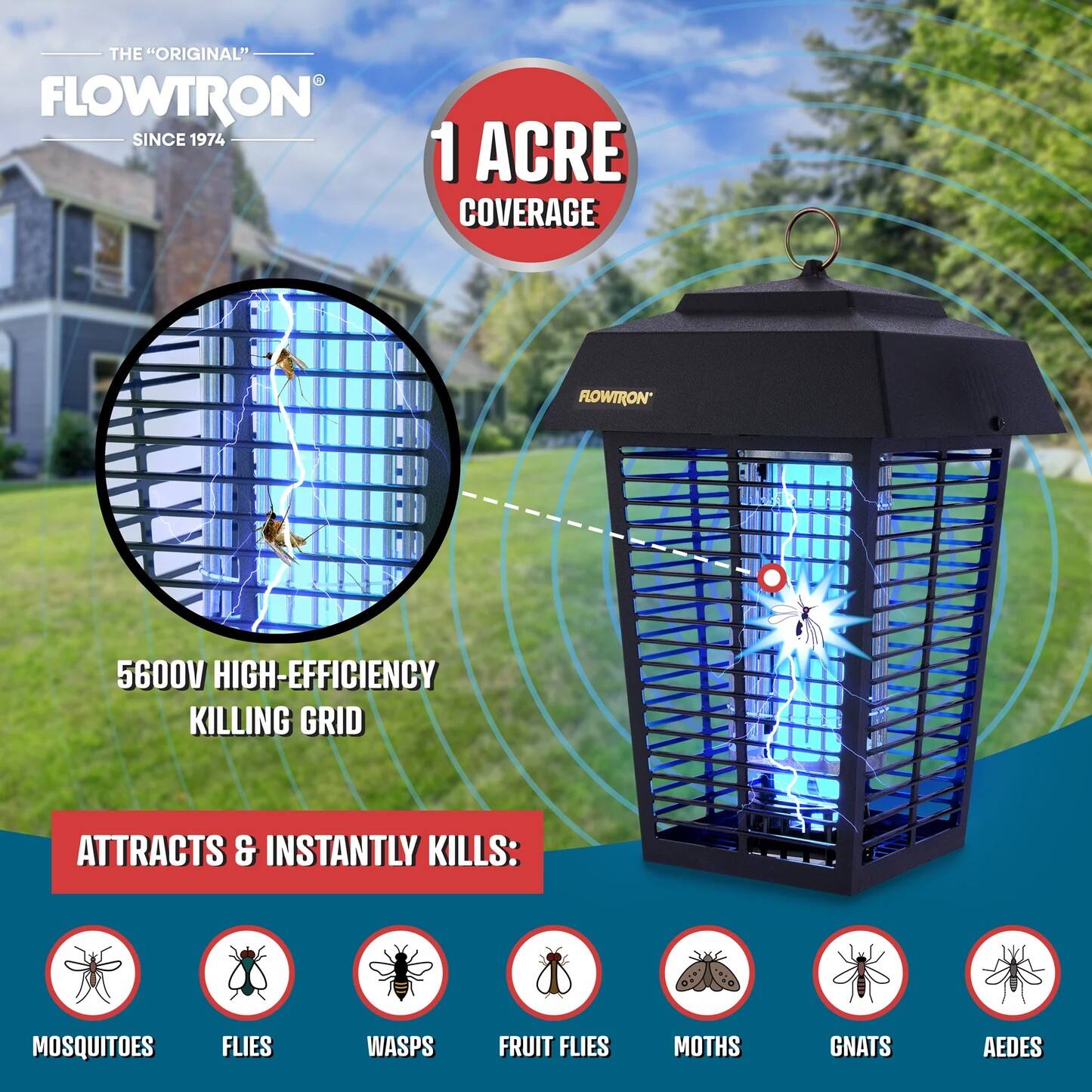 THE "ORIGINAL" FLOWTRON SINCE 1974

1 ACRE COVERAGE

FLOWTRON 5600V HIGH-EFFICIENCY KILLING GRID ATTRACTS & INSTANTLY KILLS:
- MOSQUITOES
- FLIES
- WASPS
- FRUIT FLIES
- MOTHS
- GNATS
- AEDES
