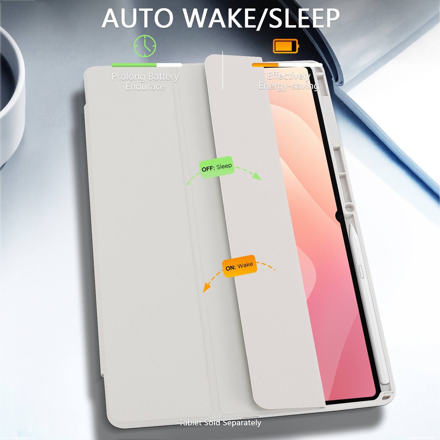 AUTO WAKE/SLEEP

Prolong Battery Endurance

Effectively Energy-saving

OFF: Sleep

ON: Wake

Tablet Sold Separately