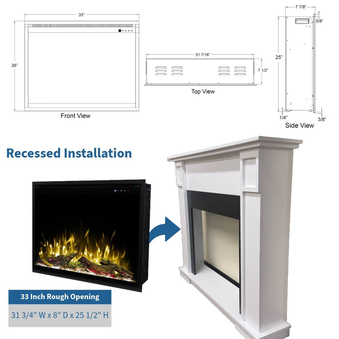 7 7/8 33" 5/8 31 7/16 25" 26" 7 1/2 Top View Front View 1/4 3/8 Side View Recessed Installation 33 Inch Rough Opening 31 3/4" W x 8" D x 25 1/2" H
