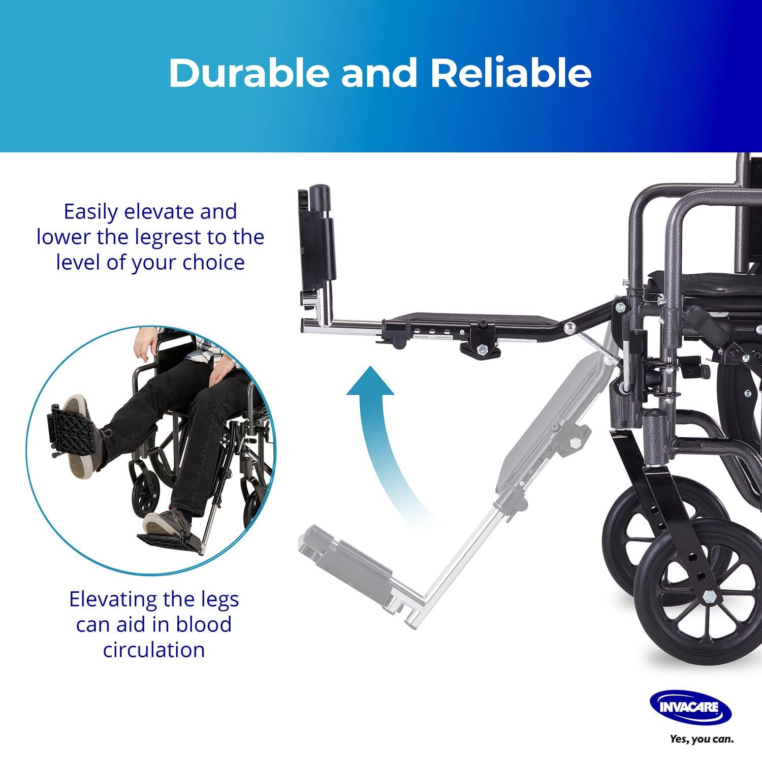 Durable and Reliable

Easily elevate and lower the legrest to the level of your choice

Elevating the legs can aid in blood circulation

INVACARE
Yes, you can.