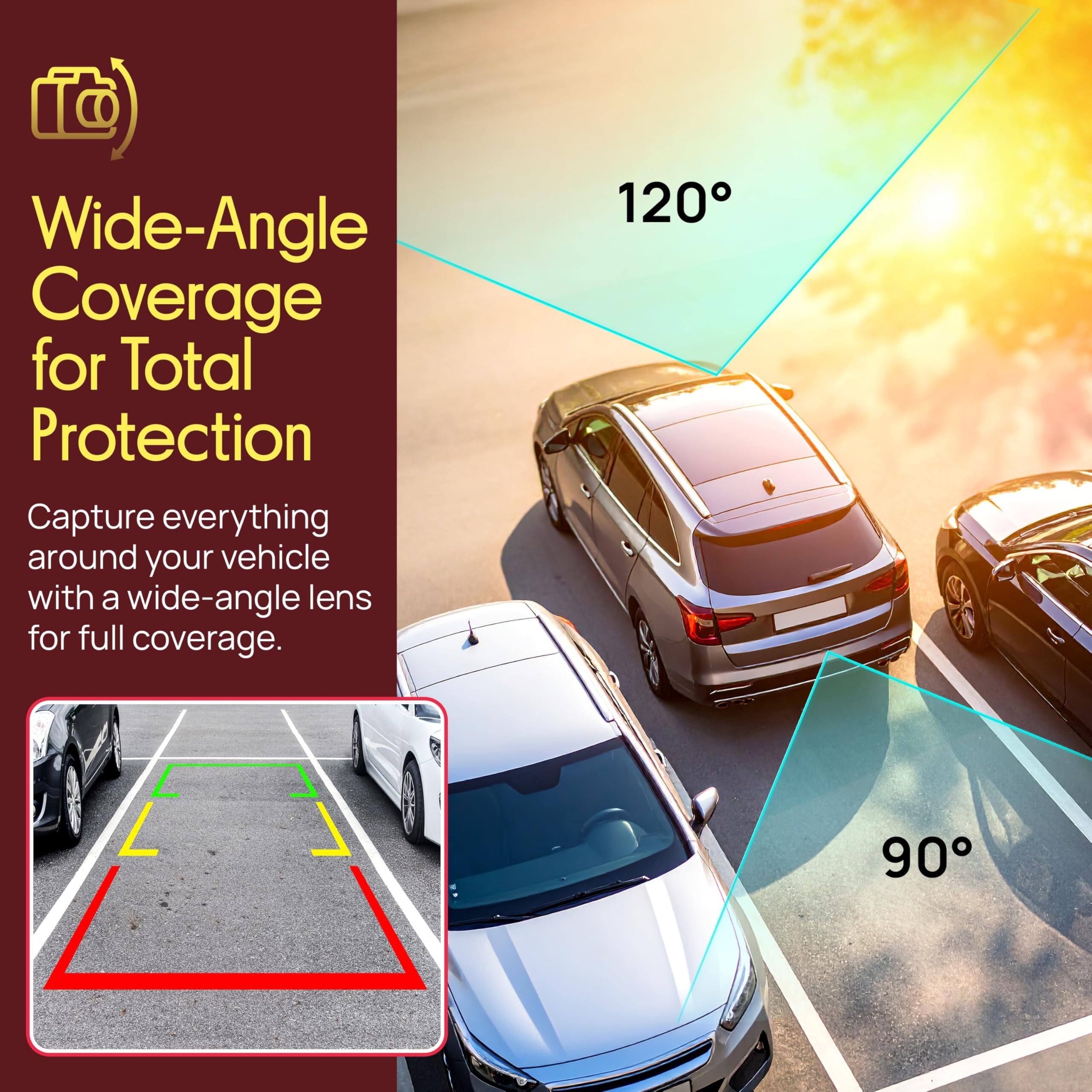 Wide-Angle Coverage for Total Protection  
Capture everything around your vehicle with a wide-angle lens for full coverage.  
120°  
90°
