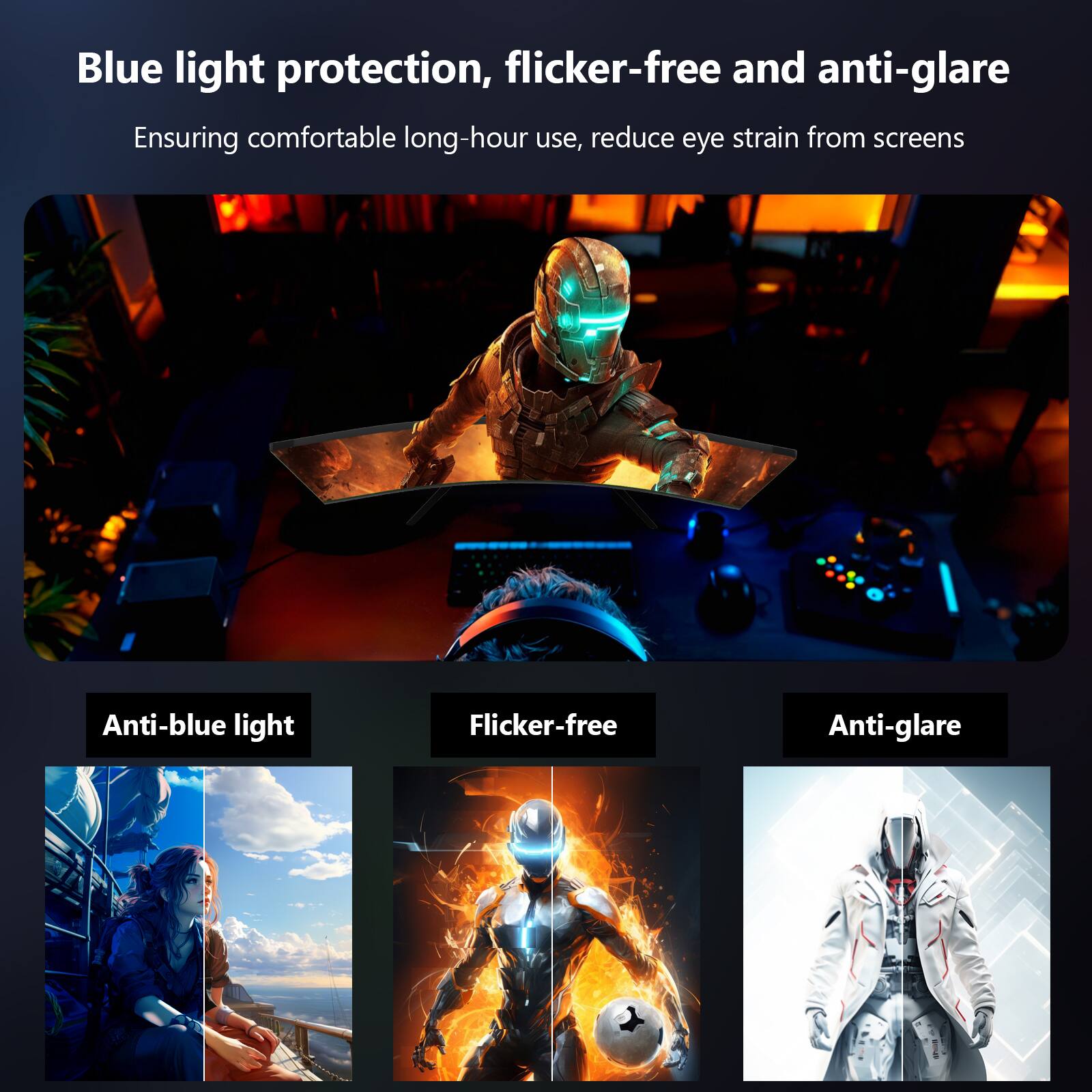 Blue light protection, flicker-free and anti-glare  
Ensuring comfortable long-hour use, reduce eye strain from screens  

Anti-blue light  
Flicker-free  
Anti-glare