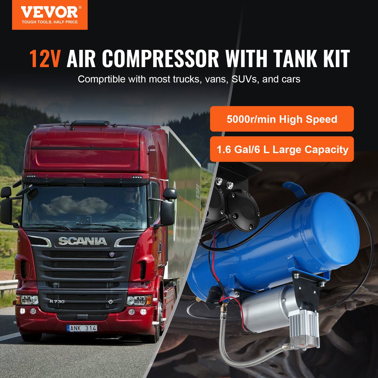 VEVOR TOUGH TOOLS, 12V AIR COMPRESSOR WITH TANK KIT  
Compatible with most trucks, vans, SUVs, and cars  
5000r/min High Speed  
1.6 Gal/6 L Large Capacity  
SCANIA R730 ANK 314