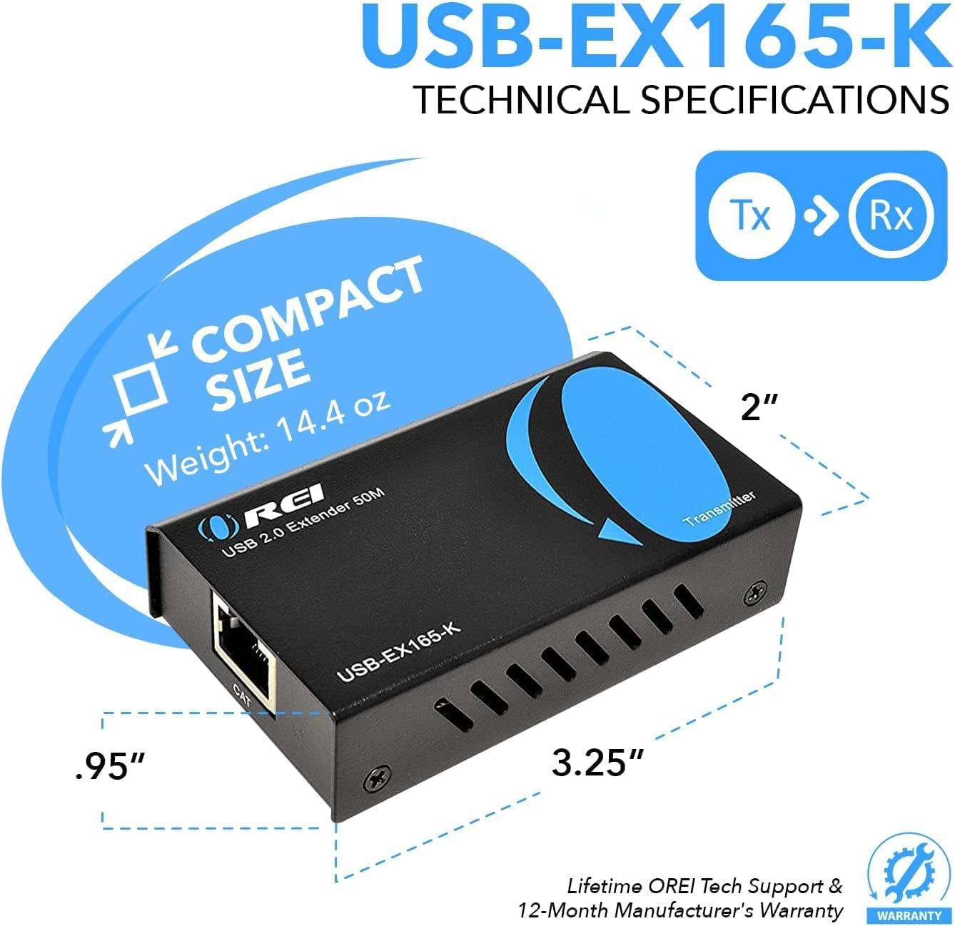 USB-EX165-K TECHNICAL SPECIFICATIONS  COMPACT SIZE Weight: 14.4 oz RCI Extender 50M USB 2.0 Tx Rx Transmitter 2" .95" X 3.25" Lifetime OREI Tech Support & 12-Month Manufacturer's Warranty WARRANTY