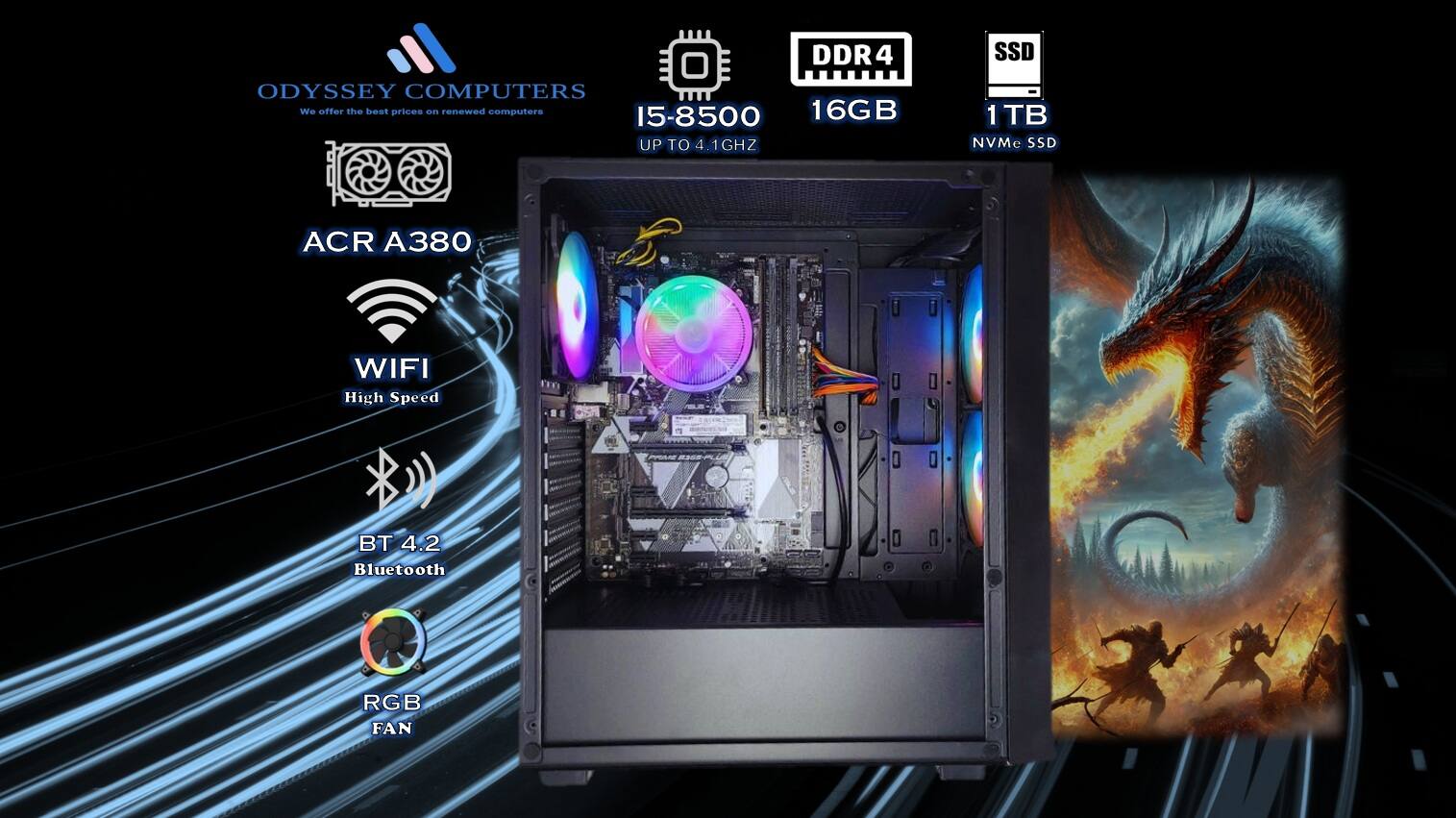 ODYSSEY COMPUTERS  
We offer the best prices on renewed computers  

15-8500  
UP TO 4.1GHZ  

DDR4  
16GB  

SSD  
1TB NVMe SSD  

ACR A380  
WIFI  
High Speed  

BT 4.2  
Bluetooth  

RGB FAN