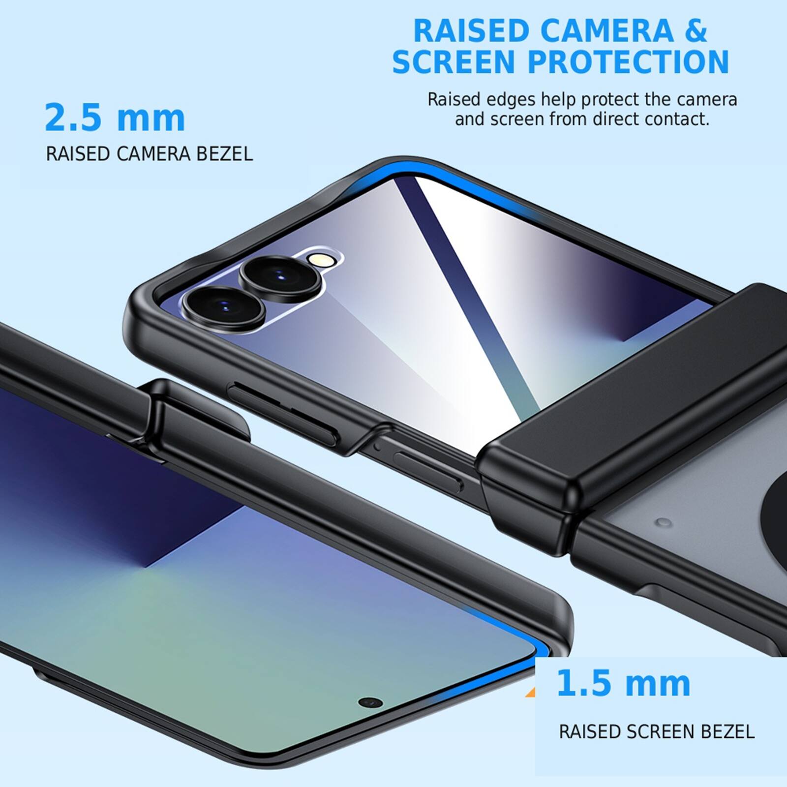 2.5 mm RAISED CAMERA BEZEL  
RAISED CAMERA & SCREEN PROTECTION  
Raised edges help protect the camera and screen from direct contact.  
1.5 mm RAISED SCREEN BEZEL