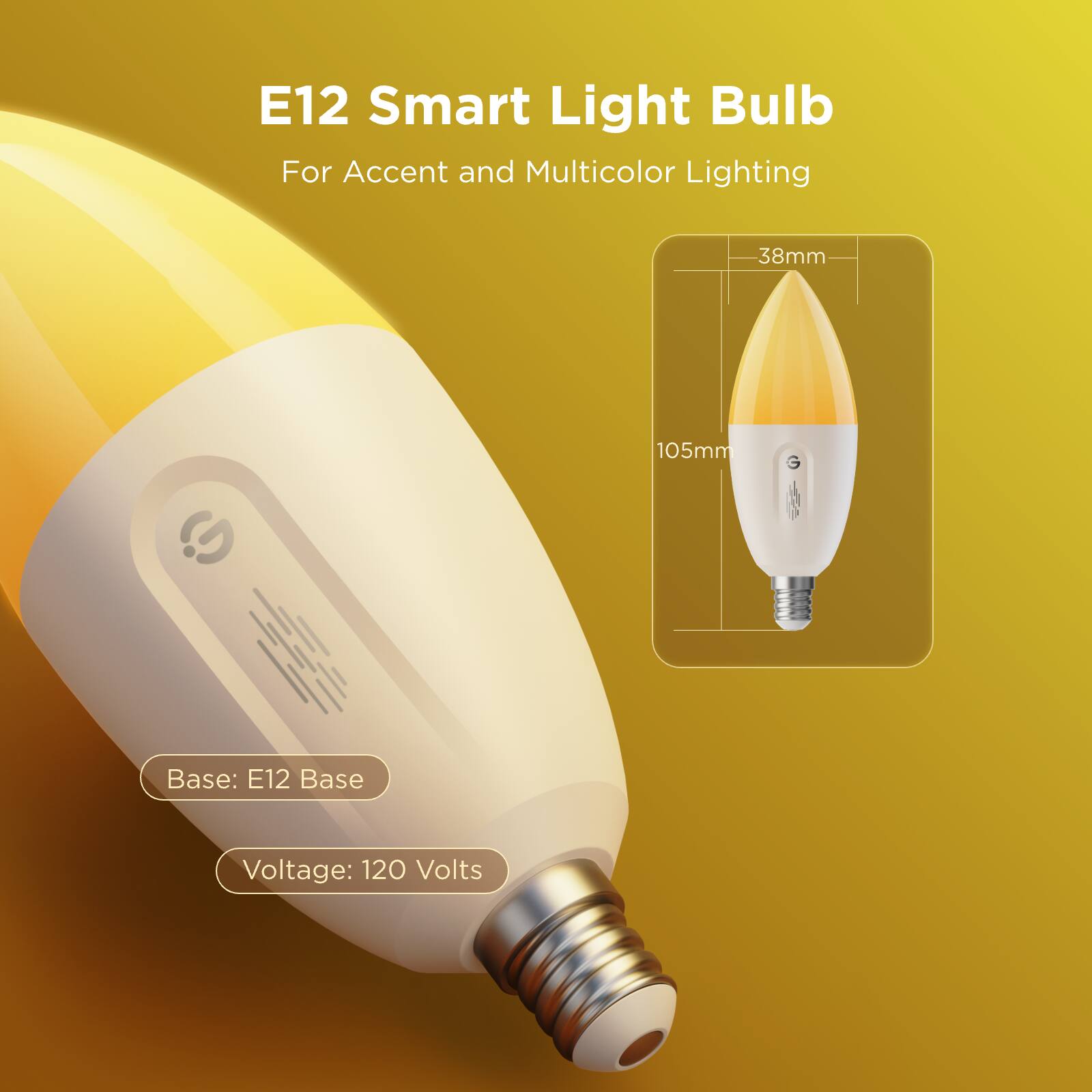E12 Smart Light Bulb  
For Accent and Multicolor Lighting  

Base: E12 Base  
Voltage: 120 Volts  

Dimensions:  
- Height: 105mm  
- Diameter: 38mm