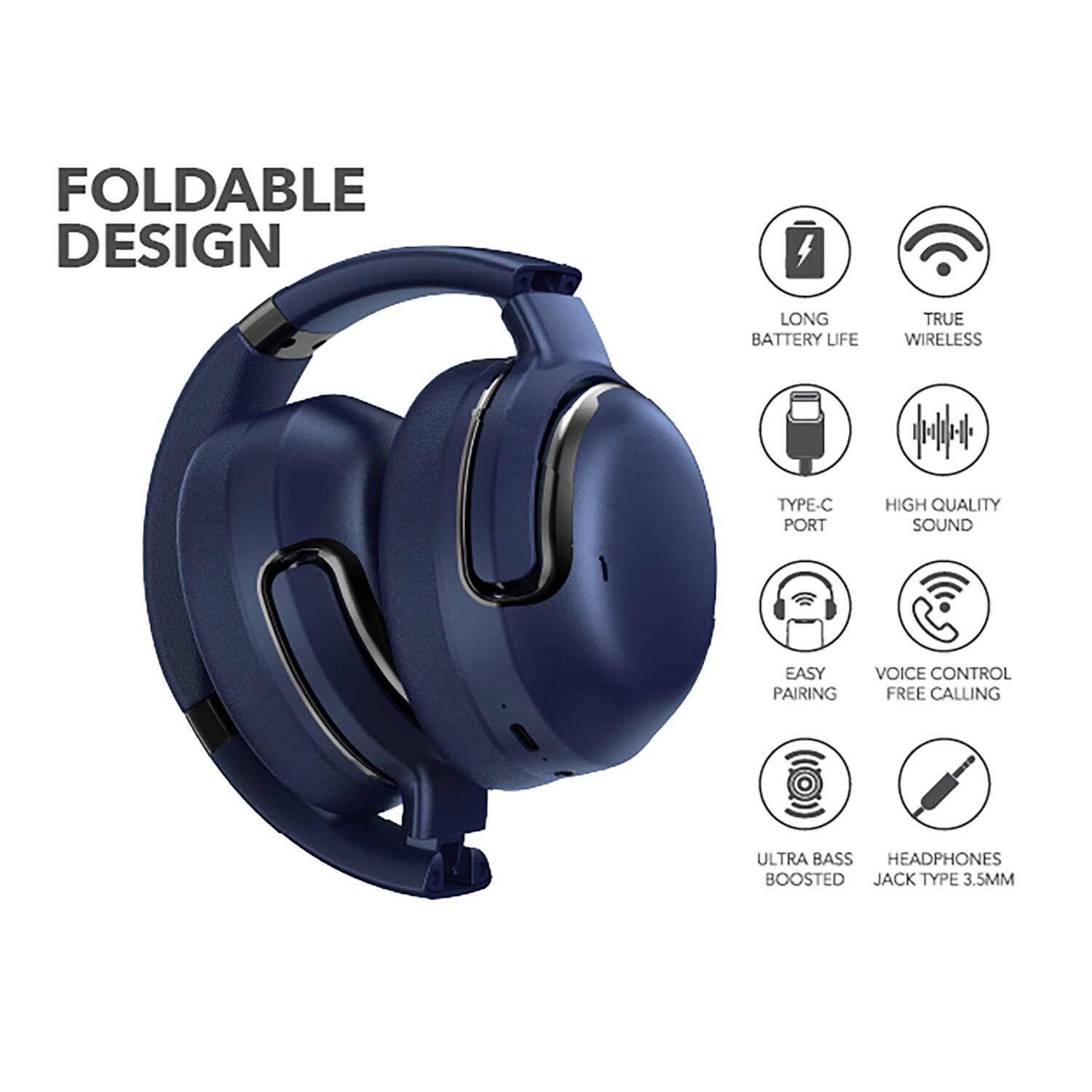 FOLDABLE DESIGN  
LONG BATTERY LIFE  
TRUE WIRELESS  
TYPE-C PORT  
HIGH QUALITY SOUND  
EASY PAIRING  
VOICE CONTROL  
FREE CALLING  
ULTRA BASS BOOSTED  
HEADPHONES  
JACK TYPE 3.5MM