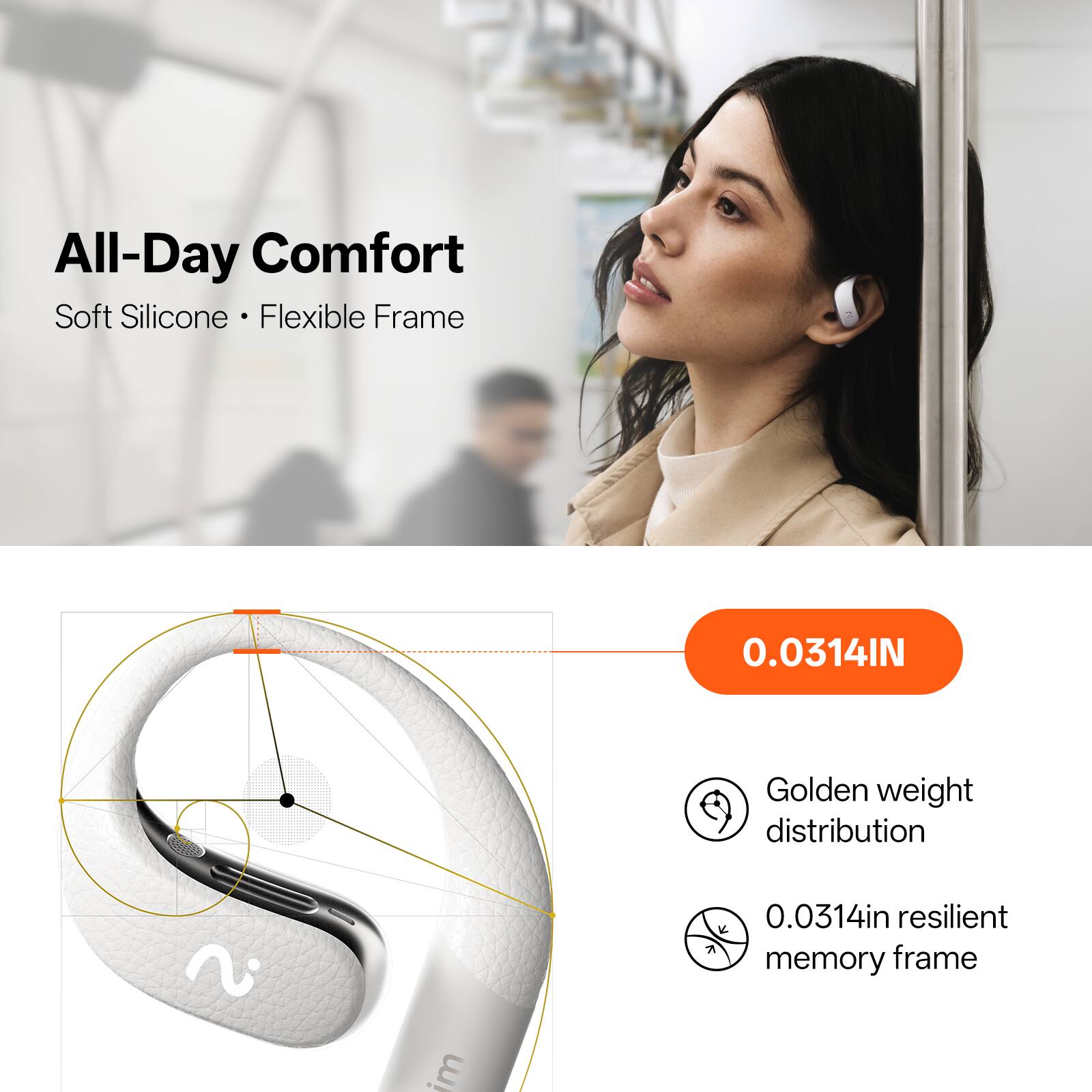 All-Day Comfort  
Soft Silicone • Flexible Frame  

0.0314IN  
Golden weight distribution  

0.0314in resilient memory frame