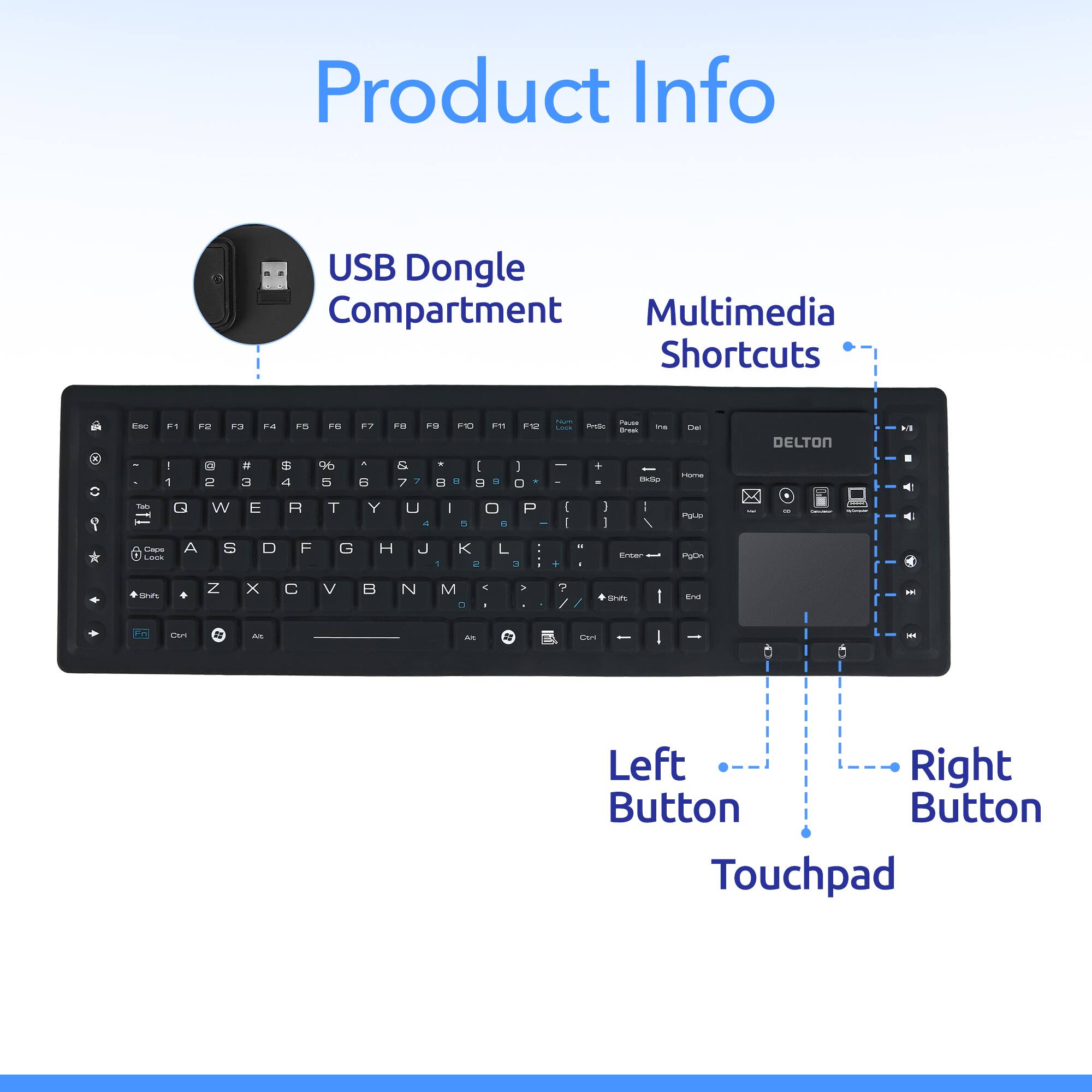 Product Info
USB Dongle Compartment
Multimedia Shortcuts
Left Button
Right Button
Touchpad