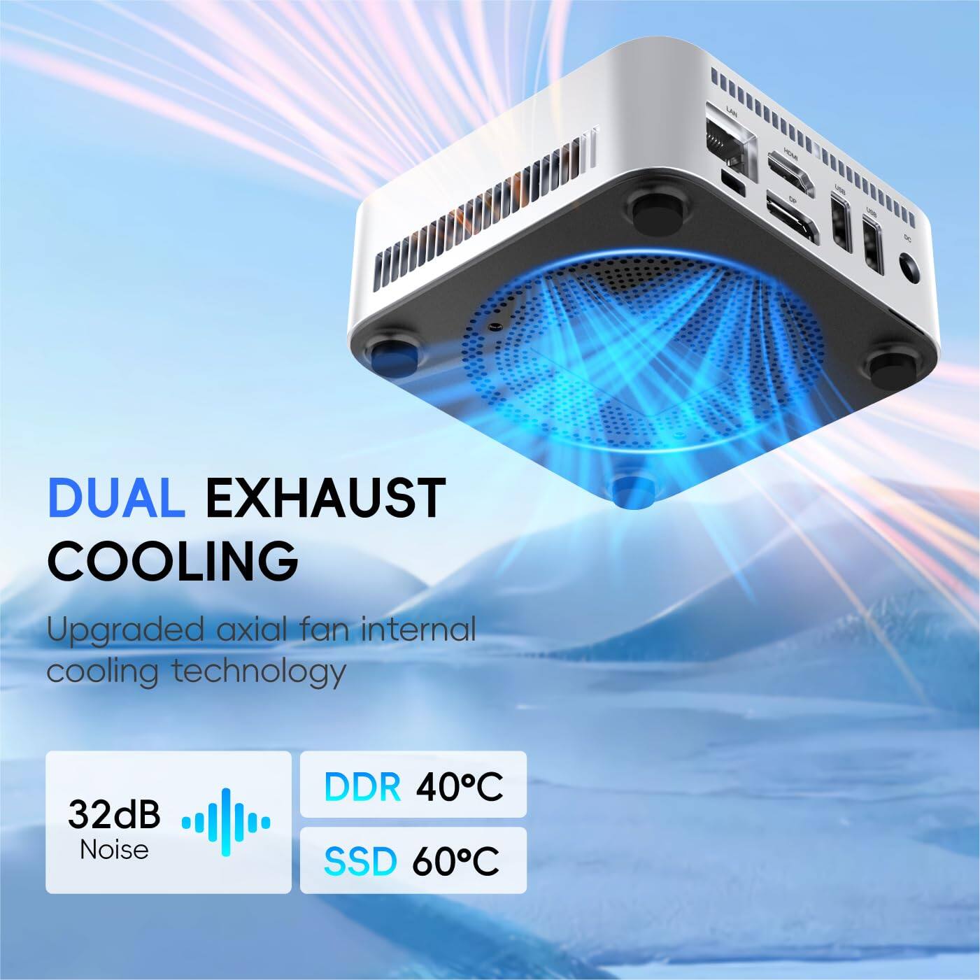 DUAL EXHAUST COOLING  
Upgraded axial fan internal cooling technology  

32dB Noise  
DDR 40°C  
SSD 60°C