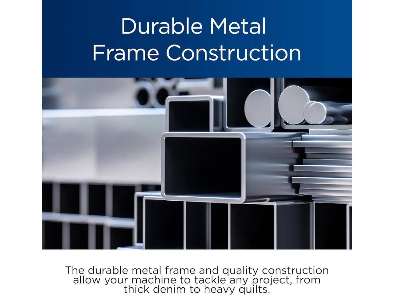 Durable Metal Frame Construction

The durable metal frame and quality construction allow your machine to tackle any project, from thick denim to heavy quilts.
