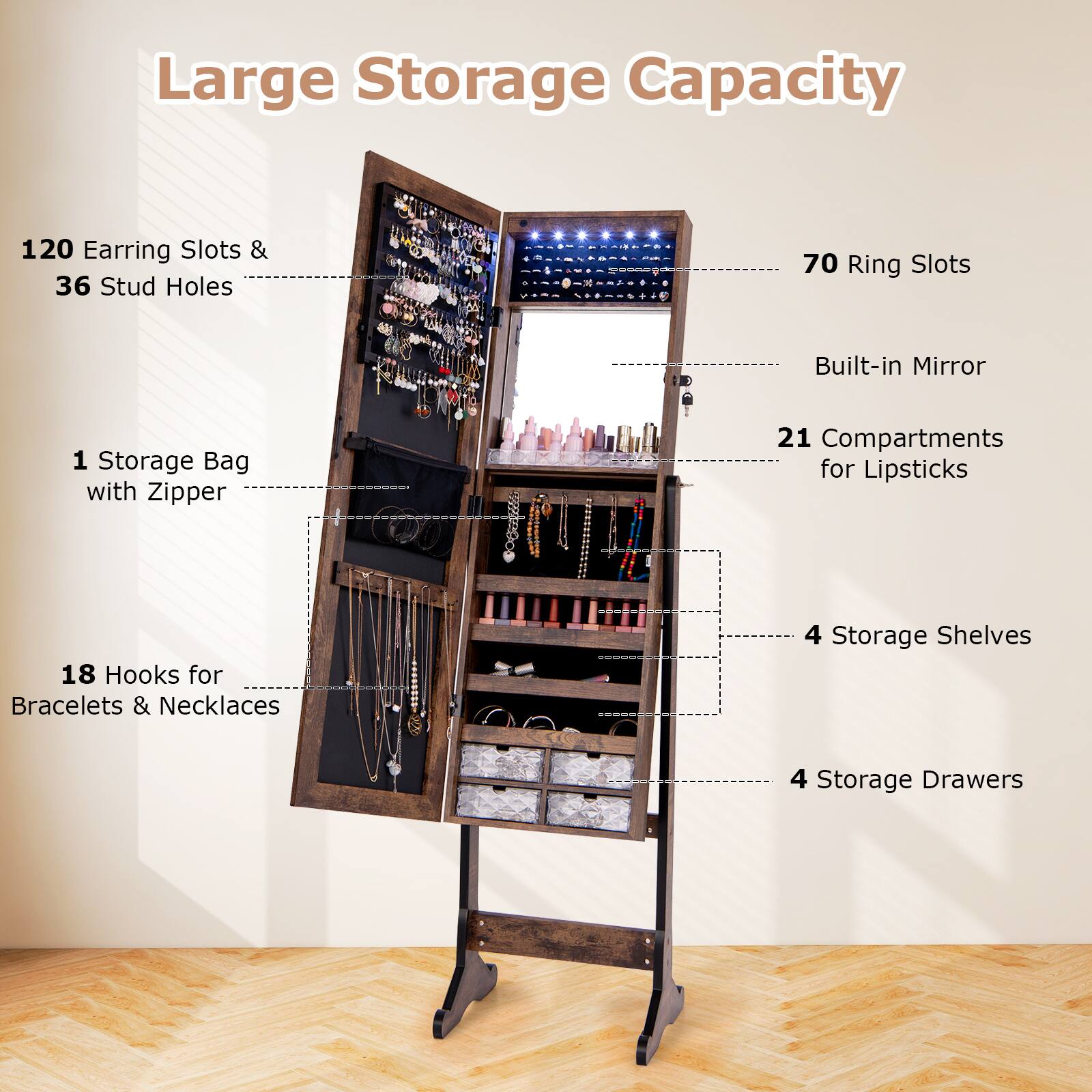 Large Storage Capacity

- 120 Earring Slots & 36 Stud Holes
- 70 Ring Slots
- Built-in Mirror
- 1 Storage Bag with Zipper
- 21 Compartments for Lipsticks
- 18 Hooks for Bracelets & Necklaces
- 4 Storage Shelves
- 4 Storage Drawers