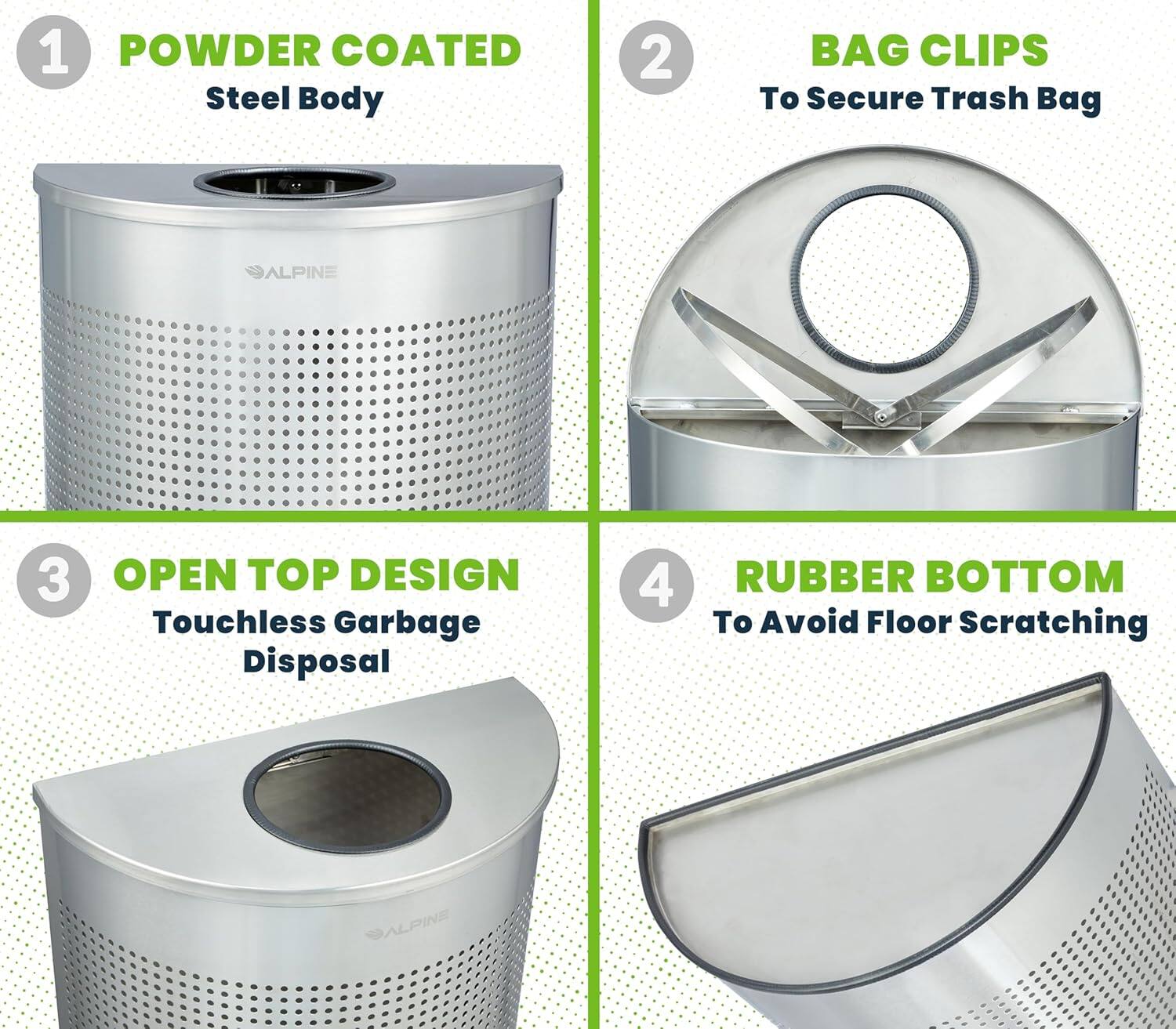 1. POWDER COATED Steel Body
2. BAG CLIPS To Secure Trash Bag
3. OPEN TOP DESIGN Touchless Garbage Disposal
4. RUBBER BOTTOM To Avoid Floor Scratching