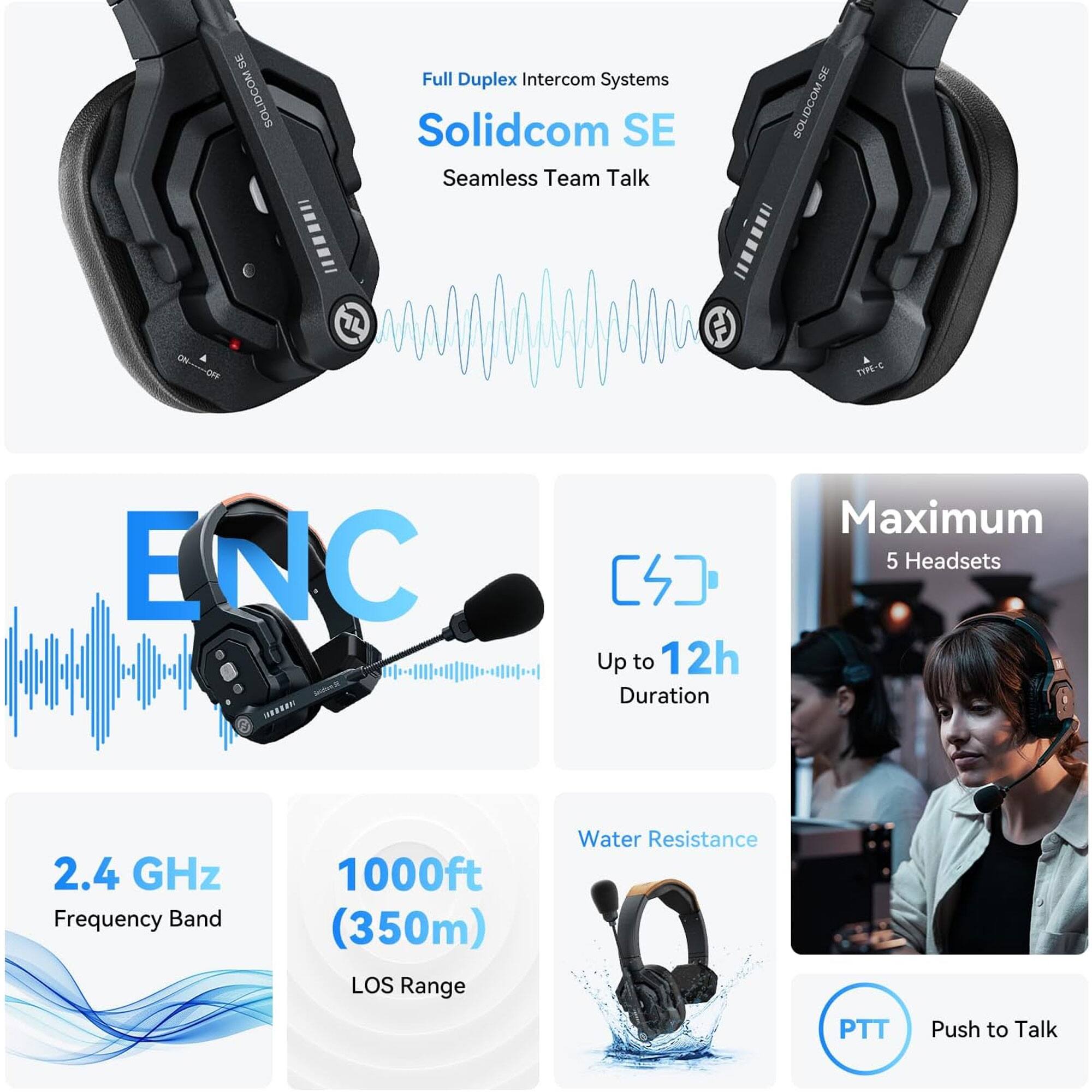 Sure, here is the corrected and grouped text from the image:

---

**SOLIDCOM Full Duplex Intercom Systems**

**Solidcom SE**  
Seamless Team Talk

**ENC**  
Maximum 5 Headsets

**Up to 12h Duration**

**2.4 GHz Frequency Band**

**1000ft (350m) LOS Range**

**Water Resistance**

**PTT Push to Talk**

---

This text is organized to reflect the key features and specifications of the Solidcom SE intercom system.