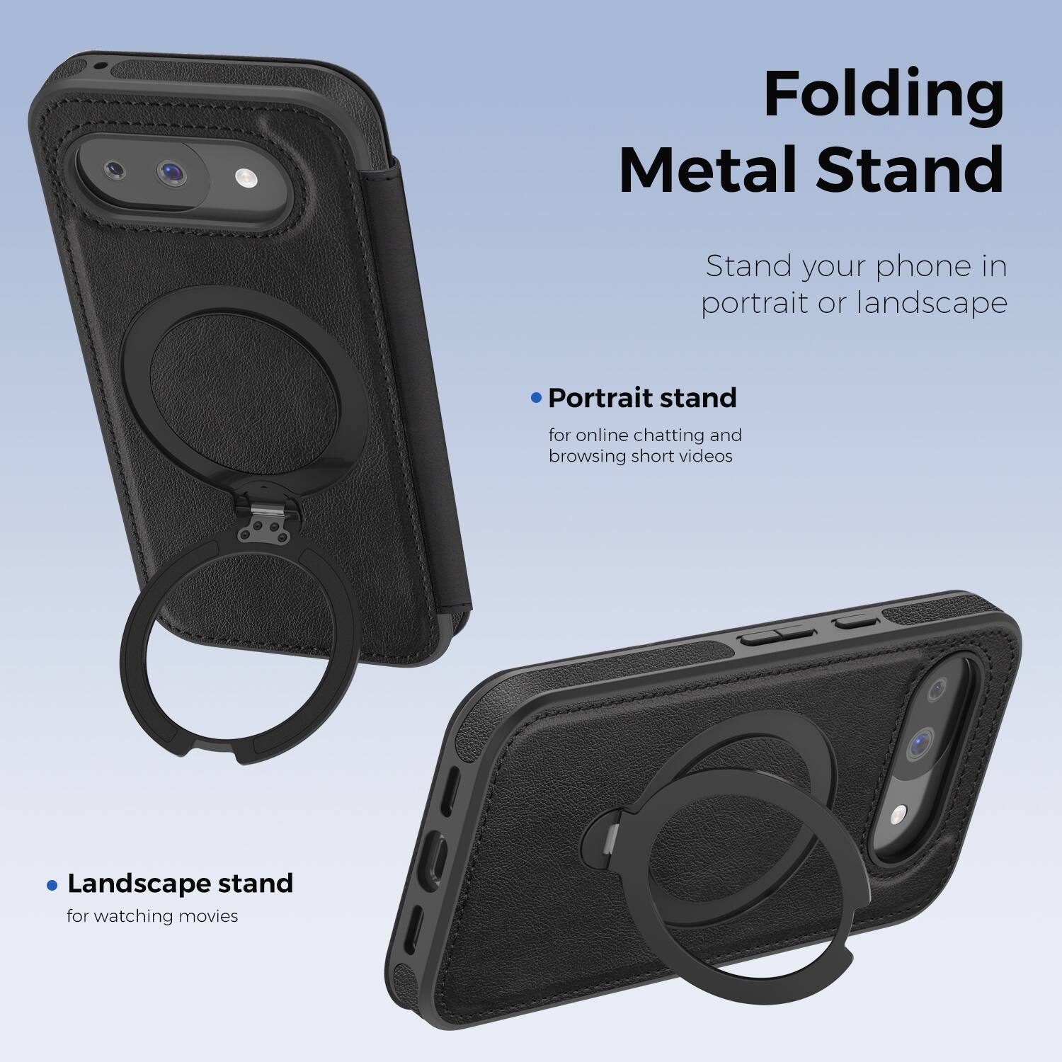 Folding Metal Stand

Stand your phone in portrait or landscape

- Portrait stand for online chatting and browsing short videos
- Landscape stand for watching movies