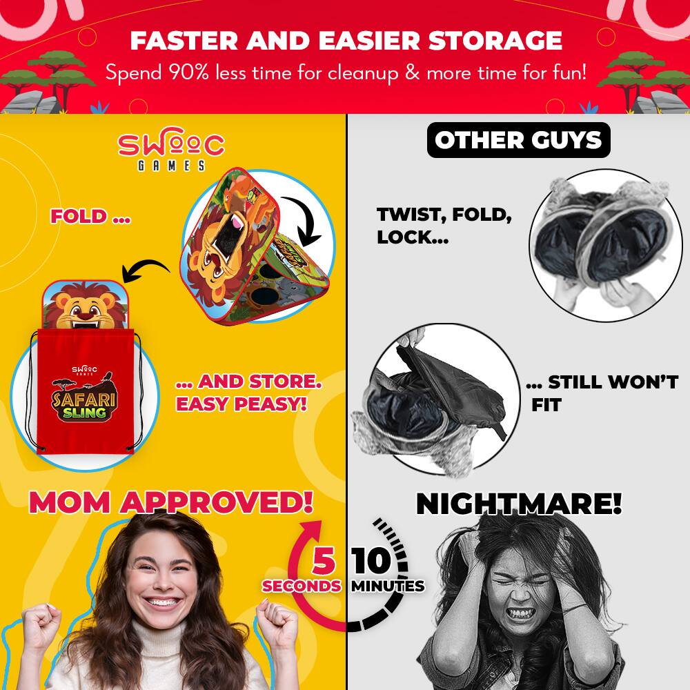 FASTER AND EASIER STORAGE  
Spend 90% less time for cleanup & more time for fun!

SWOOC GAMES

FOLD ...  
... AND STORE. EASY PEASY!  
MOM APPROVED!  
5 SECONDS

OTHER GUYS  
TWIST, FOLD, LOCK...  
... STILL WON'T FIT  
NIGHTMARE!  
10 MINUTES
