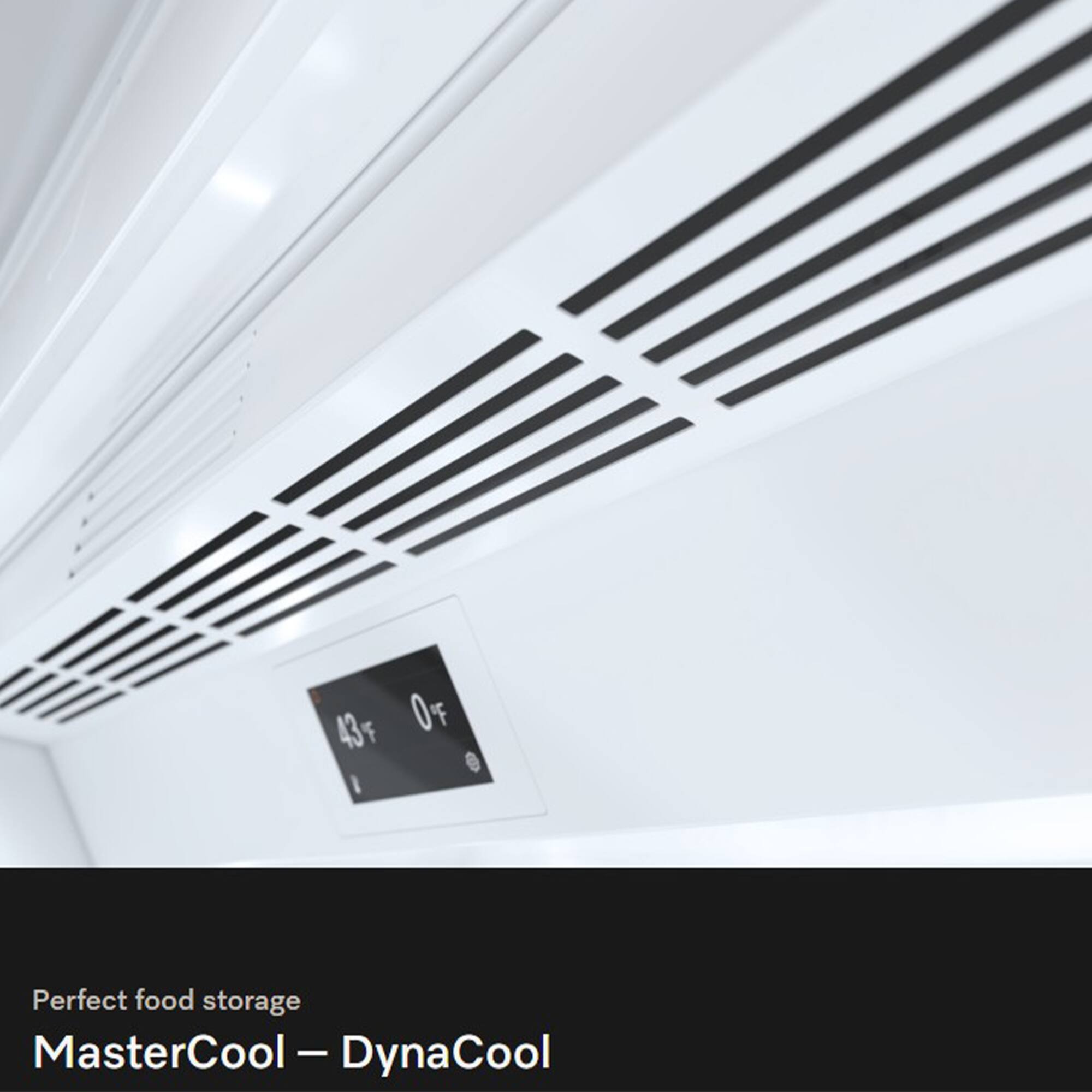 43°F 0%
Perfect food storage
MasterCool – DynaCool
