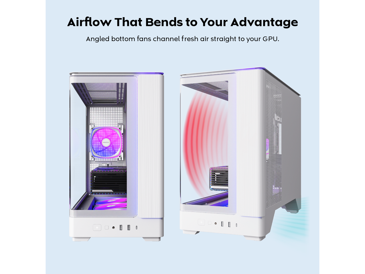 Airflow That Bends to Your Advantage  
Angled bottom fans channel fresh air straight to your GPU.