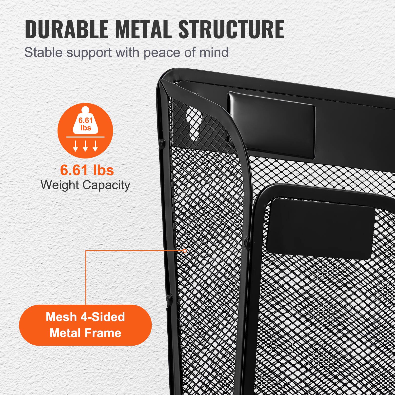 DURABLE METAL STRUCTURE  
Stable support with peace of mind  

6.61 lbs  
Weight Capacity  

Mesh 4-Sided Metal Frame