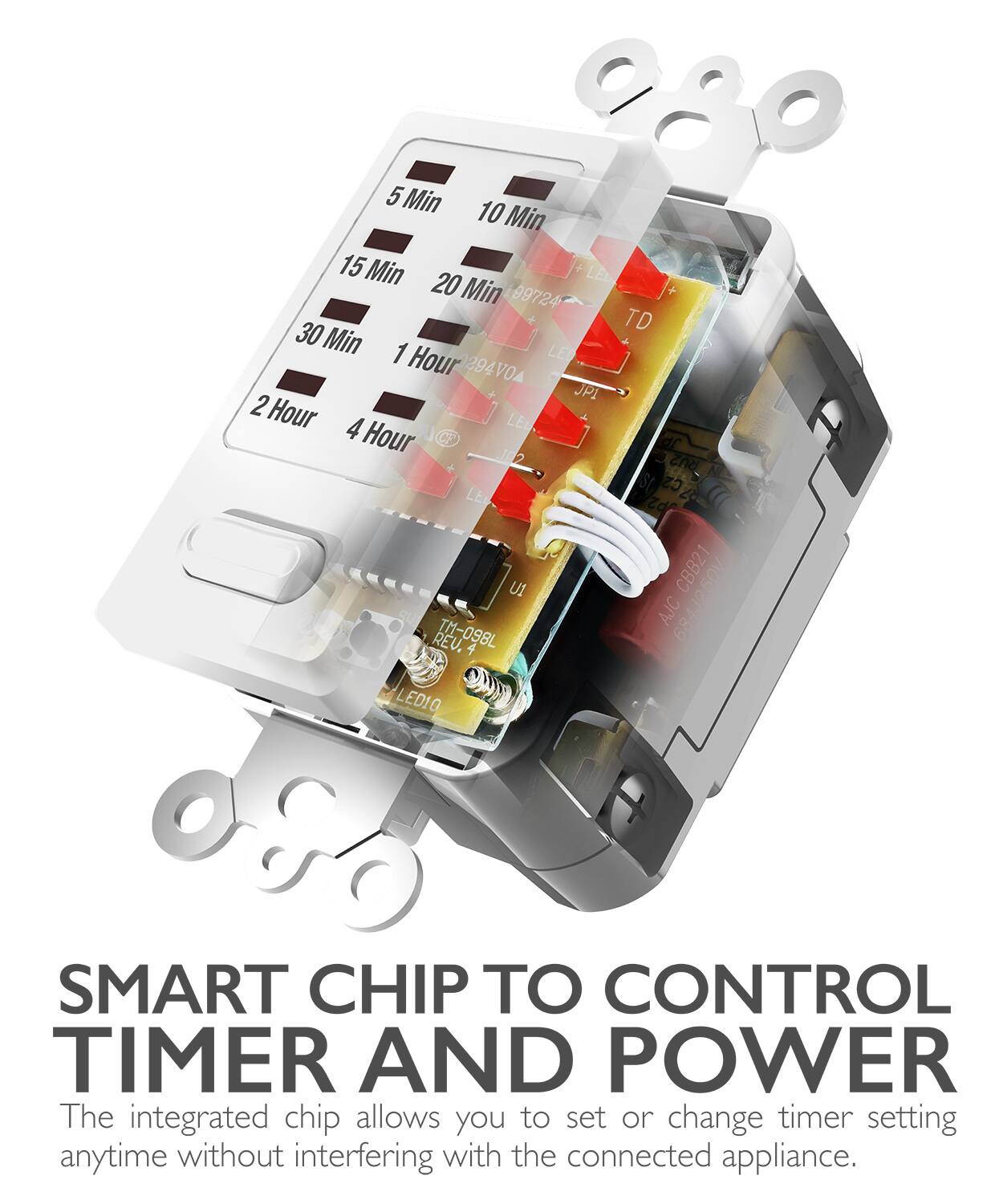 5 Min 10 Min 15 Min 20 Min 30 Min 1 Hour 2 Hour 4 Hour SMART CHIP TO CONTROL TIMER AND POWER The integrated chip allows you to set or change timer setting anytime without interfering with the connected appliance.